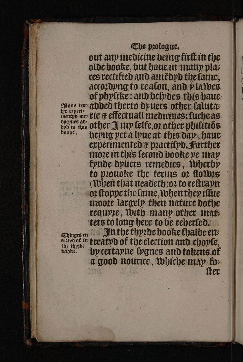 out any medicine being firſt in the olde booke, but haue in many pla⸗ ces rectitied and amedyd the lame, accoꝛdyng to reaſon, and v lawes ot phylike: and belydes this haue epany te added therto dyuers other laluta⸗ e te rie t effectuall medicines:ſuche as dpd t ih Other J my lelfe oꝛ other philitiõs boone . heyng yet a lyue at this day haue experimented t pꝛactiſyd. Farther moꝛe in this lecond booke ye may kynde dyuers remedies, wherby (When that neadeth ) oꝛ to reſtrayn oꝛ ſtoppe the lame, when they iſlue mooꝛe largely then nature dothe requyꝛe, with many other mat⸗ ters to long here to be reverted, ehingsen In the thyꝛde booke chalbe en: ee treatyd of the election and choyle. booke, by certayne ſygnes and tokens ok a good nourice, whiche may oe | er