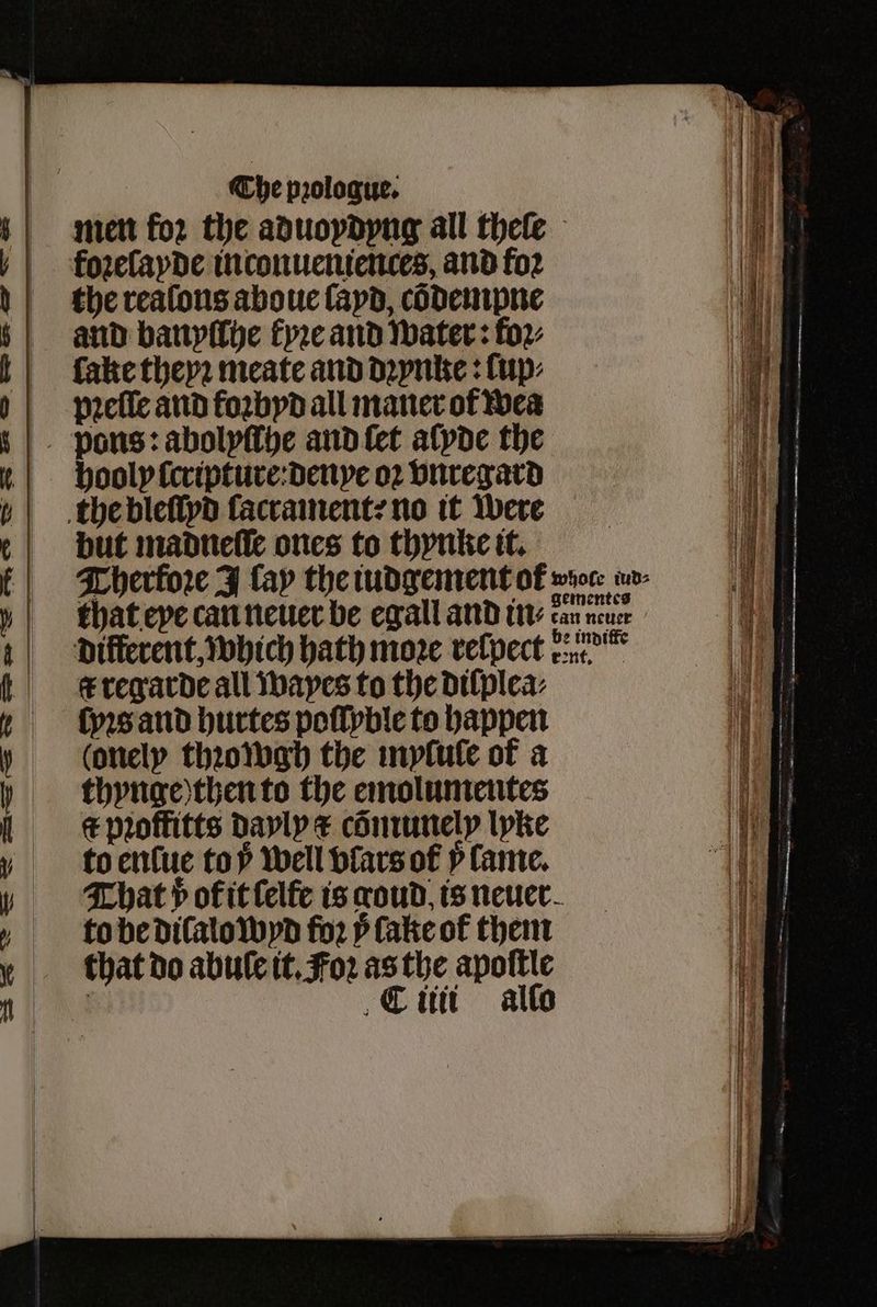 cS Wwe YS = Che prologue. foꝛeſayde inconueniences, and fo2 the realons aboue ſayd, cõdempne and banyſſhe kyꝛe and water: foꝛ⸗ lake theyꝛ meate and dꝛynke: ſup⸗ pꝛeſſe and foꝛbyd all maner of wea but madneſſe ones to thynke it. t regarde all wayes to the dilplea⸗ (pos and hurtes poſſyble to happen (onely thꝛowgh the mylule of a thynge) then to the emolumentes c pꝛoffitts dayly € cõmunely lyke to enſue top well vlars of lame. to be dilalowyd fo 5 fake of them that do abule it. Foꝛ as the apoſtle