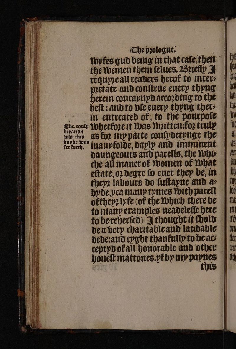 pꝛetate and conſtrue euery thyng herein contaynyd accoꝛding to the beſt: and to vle euery thyng ther⸗ in entreated ok, to the pourpofe | eve don Wherkoꝛe it was wꝛitten foꝛ truly | ba As lor my parte conlyderynge the fet Furth, manptolde, dayly and imminent daungeours and parells, the whi⸗ Ml che all maner ot women of what eſtate. oꝛ degre fo euer they be., in theyꝛ labouts do ſuſtayne and a | byde yea mauy tymes with parell | oftheyꝛ fe (of the which there be to many examples neadeleſſe here to be reherled) J thought it chold |r be a very charitable and laudable dede: and ryght thanfullptobeac | ceptyd ofall honorable and other it