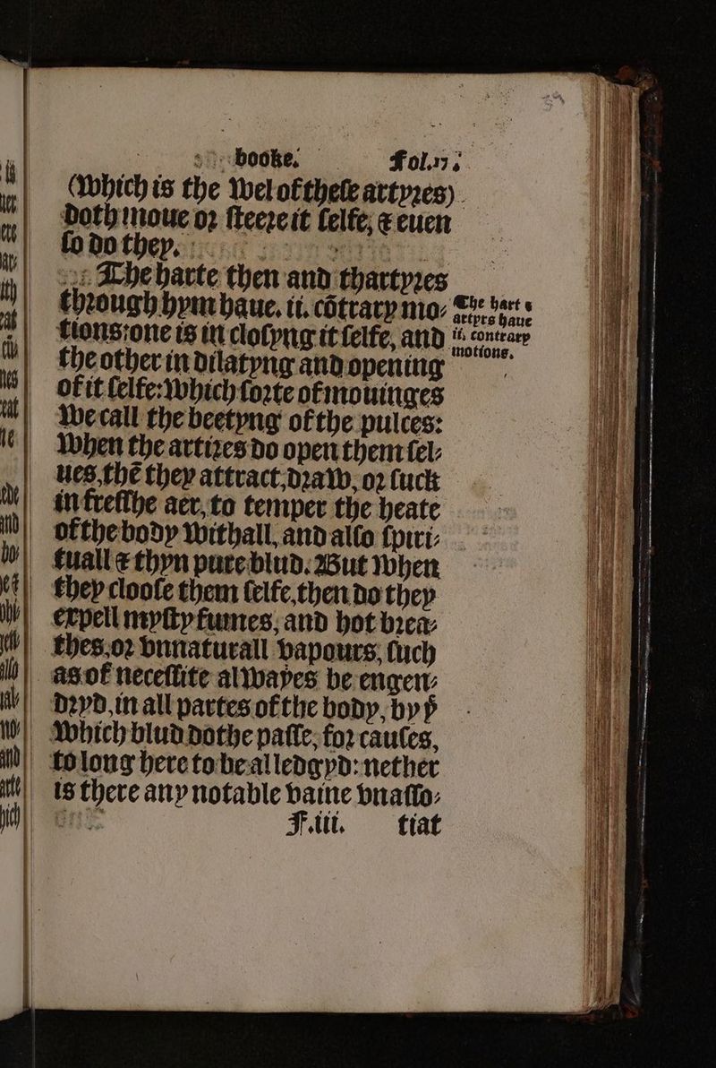 which is the wel olthele artyꝛes) Doth moue o2 ſteeꝛeit lelſe c euen ſodoth ev er The harte then and thartyꝛes thꝛough hym haue. tt. cötrary mo: © bets tions one is in clolyng it elfe, and 65 57 the other in dilatyng and opening of it lelte: which forte okmouinges we call the beetyng of the pulces: When the artizes do open them ſel⸗ Nes. thẽ they attract. dꝛaw oꝛ ſuck F. iii. tiat