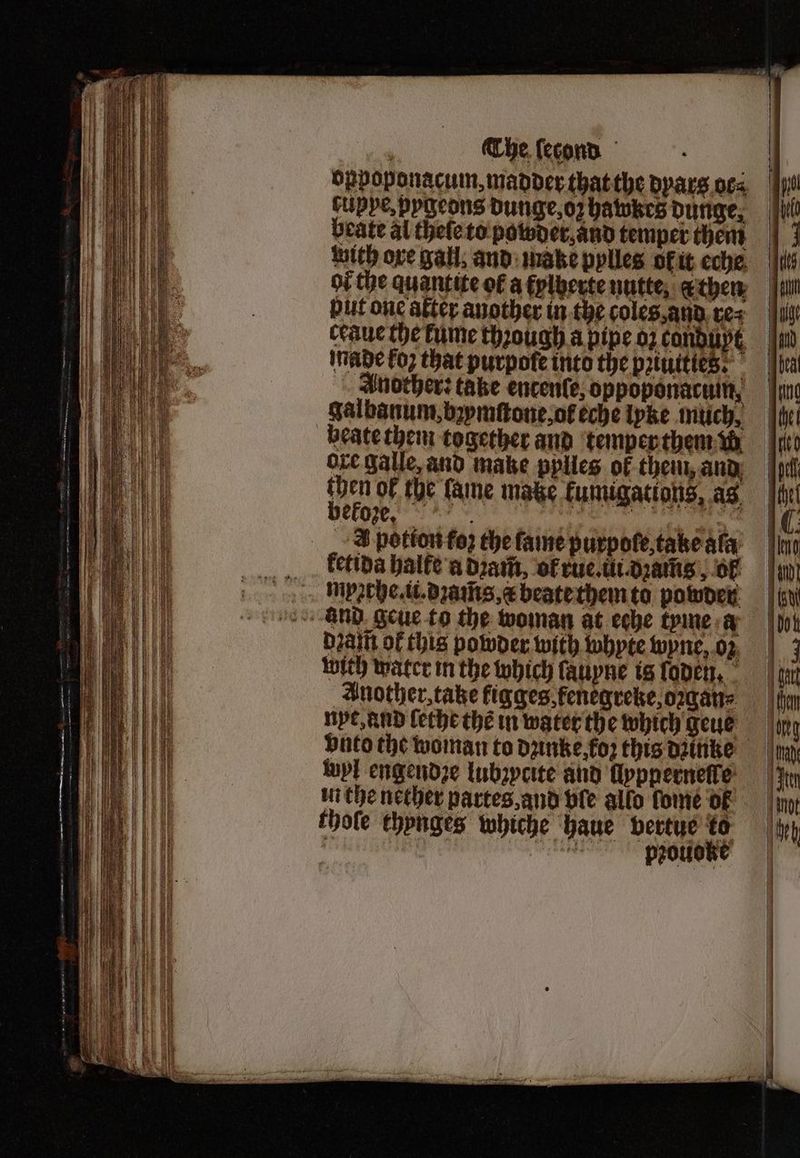oppoponacum, madder that the dyars oc⸗ duppe: pygeons dunge, oz hawkes dunge. beate al thele to powder, and temper them with ove gai; and make pylles of it eche of the quantite ol a fylberte nutte, k then but one after another in the coles, and re⸗ ceaue the kume thꝛough a pipe oz candupt made fo that purpofe into the prtuities. Another: take encenſe, oppoponacuin, galbanum, bꝛymſtone, of eche lpke much, ore Galle, and make pplies of them, and then of the fame make kumigations, as befope e LUNG AONS, as A potion fo2 the fame purpoſe, take ala ketida halte a bꝛam̃, of rue. i. dꝛams, of myꝛthe.ii.dꝛam̃s, beate them to powder bait of this powder with luhyte wyne, oz with water in the which lauyne is ſoden. Another, tate figges,fenegreke, ozgan⸗ nyt, and lethe che in water the which geus lupl engendze lubzpcite and ppperneſſe iu the nether partes, and vle allo fome OF thoſe thynges whiche haue vertue to oe provoke