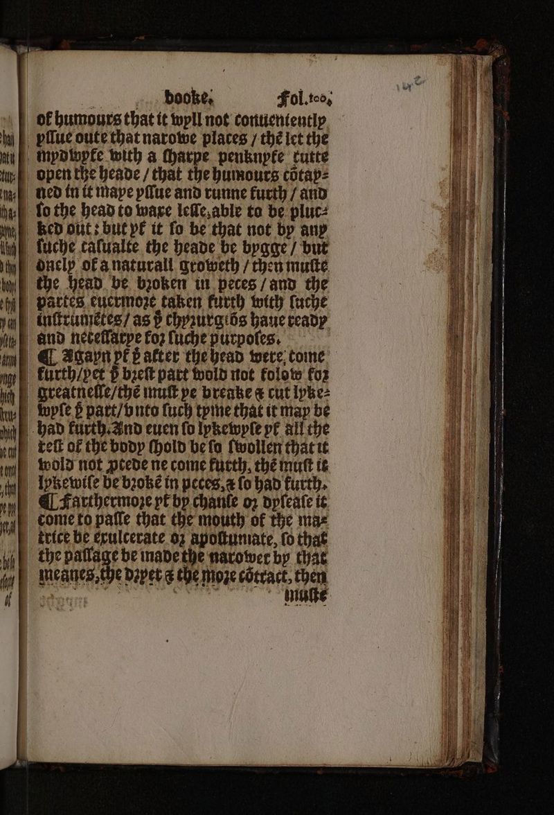 e Obes Fol. 100, of humours that it wyll not conuentently mydwpke with a tharpe penknpke tutte lo the head to ware leſſe, able to be pluc⸗ sf Bed out: but pe it fo be that not by any ſuche tafualte the heade be bygge / but dnelp ok a naturall groweth / then muſte | the head be broken in peces / and the partes euermoze taken furth with Cache inſtrumetes / as d chyzurglös haue ready and netellaxpe fo2 fuche purpoles. ¶ Agayn pk t atter the head were tome Fgreatnelle / chẽ muſt pe breake & cut lpke⸗ | tuple ß part / vnto ſuch tyme that it may be dkeſt of the body (hold be ſo {wollen that it wold not ꝓtede ne come futth, the mutt it lpkewiſe be broke in peces, x ſo had furth. | EL Fartherinoze pt by chanle oz opfeate it the eee naxowet by that een enen