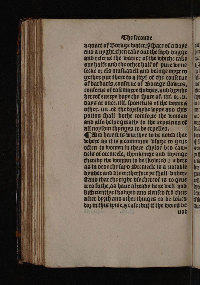 | The leconde | à quart of Borage water: (pace of a Daye and a nyght:then take out the ſayd bagge and reſerue the water: ol the whiche take lecke oz elo muſtzadell and beinge myxt to gether put there to a lityl of the conſerue of barbaris, conlerue of Borage flowzes, conferuc of roſemarye flowꝛes, and dꝛynke hereot euerye dape the (pace of. ini. oꝛ. v. days at once.itii.ſponefuls of the water € other. iiii.ot᷑ the koꝛeſayde wyne and this potion ſhall bothe comkozte the woman all noyſom thynges to be expelled. ¶ And here it is wurthye to be noted that where as it is a commune blage to geue often to women in there chylde bed caw⸗ therebp the woman to be lkowzed: where as in Dede the ſayd Otemeele is a notable bynder and dꝛper:therkoze pe Hall vnder⸗ ſtand that the right vſe thereof is to geue after byꝛth and other thinges to be loned koz in this tyme, c cale:but tf the womã a H, no “nat and mut | book (4 ae bel | at th | Tats dd l. th | Gitte