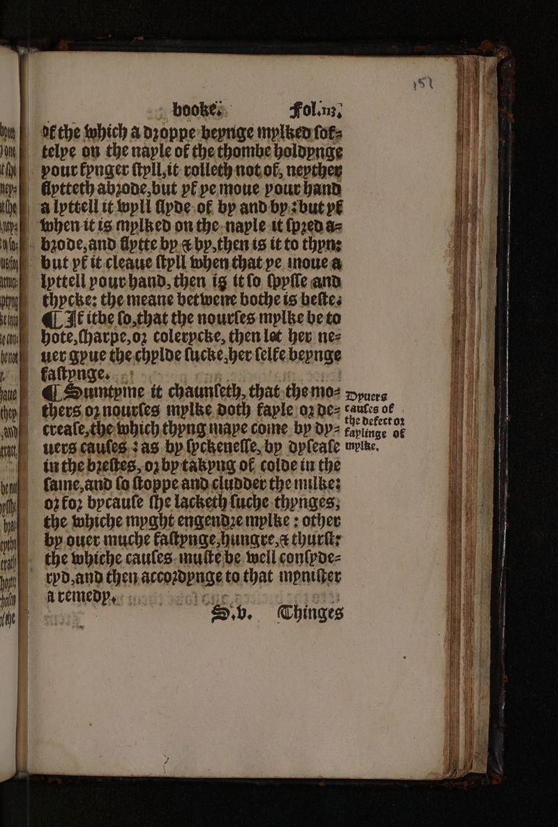 kaſtynge. ſame, and fo ſtoppe and cludder the mulke: oz foꝛ bycaule ſhe lacketh ſuche thynges; the whiche myght engendꝛe mylke: other by ouer muche kaſtynge, hungre, a thurſt: the whiche caules muſte be well conſyde⸗ ryd, and then acevedenge to that mpniſter Aremedp. “Sb, Thinges