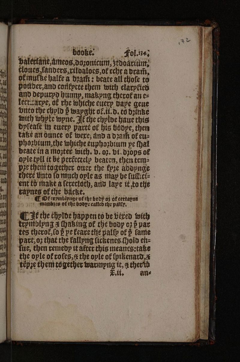 „ ie a (IE alertane, ameos,dozontcum, zeddartüm, | Gloucs ſanders, xildaloes, ot eche a dram, let. :arye, of rhe whiche euery dape gene vnto the chyld ß wayght ok. ii. d. to dithbe with whyte wyne. Ik the chylde haue this kate an dunce of wexe, and a dꝛam̃ of eu⸗ phoꝛbium, the whiche euphozbium pe thal beate in a moztet with. v. oz. vi. dꝛops of | opletpll it be pertectely beaten, then tem⸗ there vnto fo much oyle as may be ſulticłk⸗ K. it. an⸗