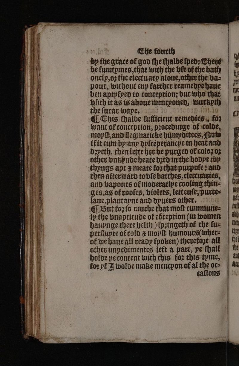 be ſumtymes that with the ble ol the bath onelp, oꝛ the electu ary alone, other the va⸗ pour, without eny farther reamedpe haue ben aptylyed to conception: but who that plith it as is aboue mencyoned, wurkyth the ſurar wayoye. n. ¶ This ſhalbe lufficient remedies koz want of conception, pꝛocedinge of colde, dyꝛyeth, then lette her be purged ol coloz oz thyngs apt a meate forthatpurpofe sand lane, plantayne and dyuers other. ot we haue all ready ſpoken) therekoze all holde ye content with this koz this tyme, fox yl I wolde make mencpon of al the oc⸗ | caſions