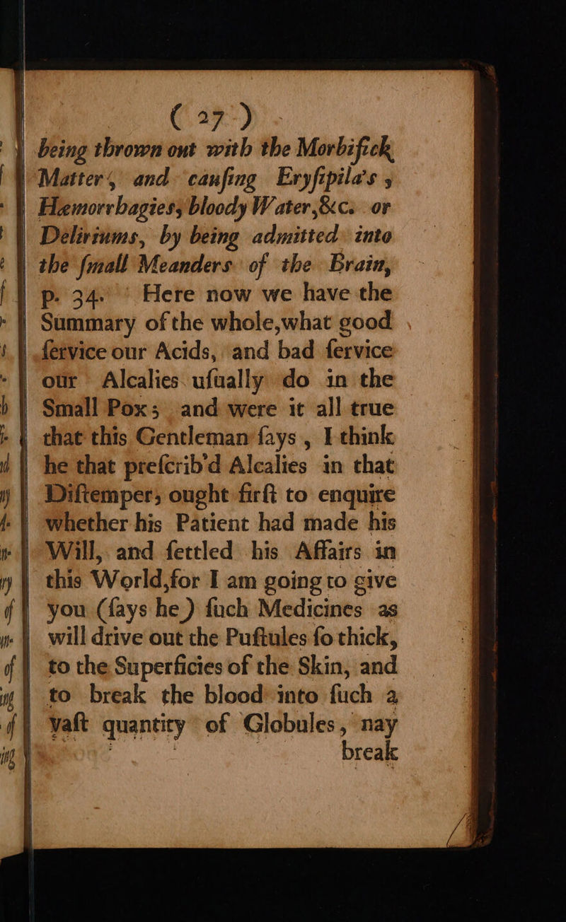 y being thrown ont with the Morbifick | Matter, and caufing Eryfipila’s | Deliviums, by being admitted. into | fervice our Acids, and bad fervice | he that prefcrib‘d Alealies in that Diftemper; ought firfi to enquire | this World, for I am going to give | you (fays he) fach Medicines as | to the Superficies of the Skin, and dt vaft quantity of Globules , nay