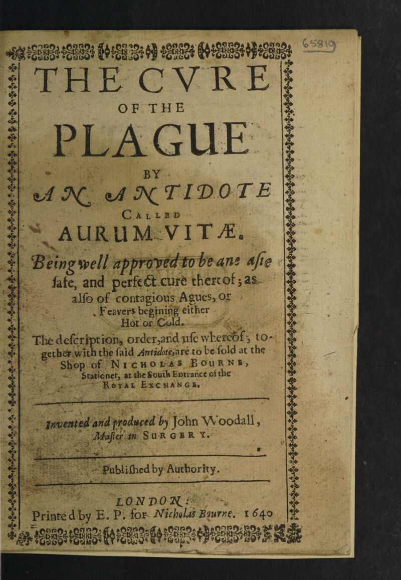 * 4V * 4* * *r* 4* ❖ «§► <* ❖ ❖ 4*' 4* 4* ^ <±A J'Q T* / 2) 0 T E A U R U M V IT yE . fate, and perfectcuffe thereof; as.- alfo of contagious Agues> or i % Feaversbcgining either Hot or Quid. . .. ■■' •£,*' ■ - > -yr The defeription, order,and ufe whereof-, to getbar with the faid Antidote are to be fold at the Shop of Nicholas Bourn i , Staticner, at she South Entrance of the RoYAi Ex CHAN6B« 4 ♦> 4* I ❖ j i $ - ’ ■‘-Ck Mafler in SuR GBR Y. _ • , Hi “ \ i t ■* Publiihcd by Authority. * > • ♦ , / 10NJ)02{: ■■■■ Printe d by E. P. for- Nicholas Bourne. 1640 >c>ip04 mm