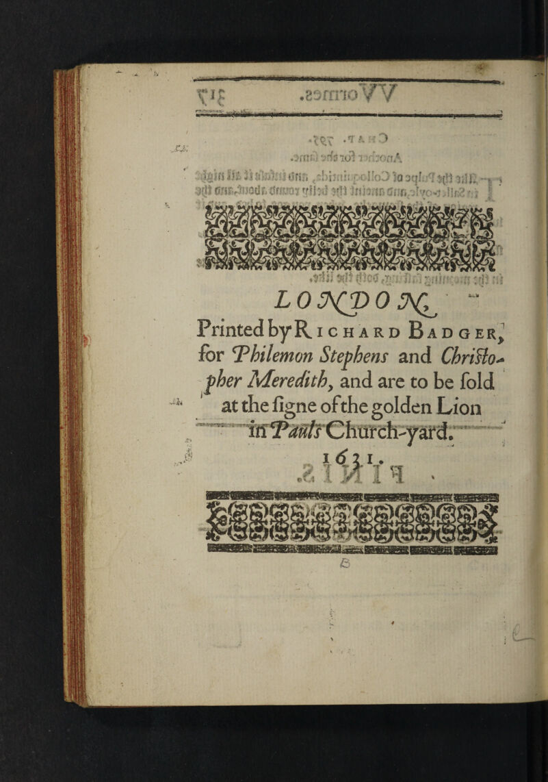 tWi. •:.$} ill LO^CPO^  Printed by R. ichard Badger,1 for 'Philemon Stephens and CbriHo+ pher Meredith y and are to be fold at the figne of the golden Lion & — 1 - • V v; t'• BB9 ssfrnoVV MM omfi sffoicft i HbattA -\Ujin Ilf «jfirm c£f>h(th pc IkO :-o sqhrl t>(!1 y/ij'# -* * -.$! 0iir4i3Ot3r;-0tma^ ?f!J:d ?m Ifiteur* m* AU&