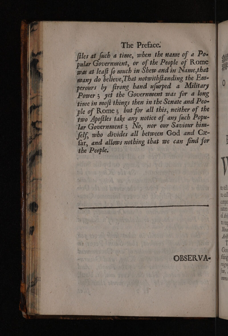 ‘files at fuch a time, when the name of 2 Pos pular Government, or of the People of Rome pas at leaft fo much in Shew and in Name,that many do believe, That notwithftanding the Eu- perours by ftrong hand ufurped a Military Power 5 get the Government was for a long time in moft things then in the Senate and Peo- ple of Rome 5 but for all this, neither of the two Apoftles take any notice of any fuch Popu- lar Government 5 No, vor our Saviour bim- felf, who divides all between God and Cx- far, and allows nothing that we can find for the People. OBSERVAs compo