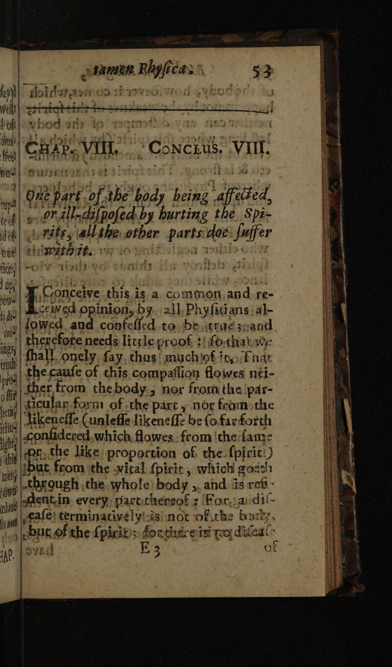 praraen Rhyficass, ry CH Vil, Canetti Vit i part of the body heing affeted, ». On alldifpofed by hurting the, Spi- titss allthe other partsdoe: fuffer - eiimathitts. v3 ic’ ceived opinion, by. all, Phyfitians :al- hei vichid mely ‘oy? ite iinet lov} ticular form of -the parc » nor fromthe likeneffe Cunleffe likeneffz be fo farforth ‘ar, the like proportion of the. {pirit:) tbut. from ithe vital {pirit , which goseh ~ entin. every. parcthensof ¢ (For.aidil- eafe} terminativélyisisiinot ofthe bocty, but of the {pirit); fonthéreisi wo dideat eect E 3 of