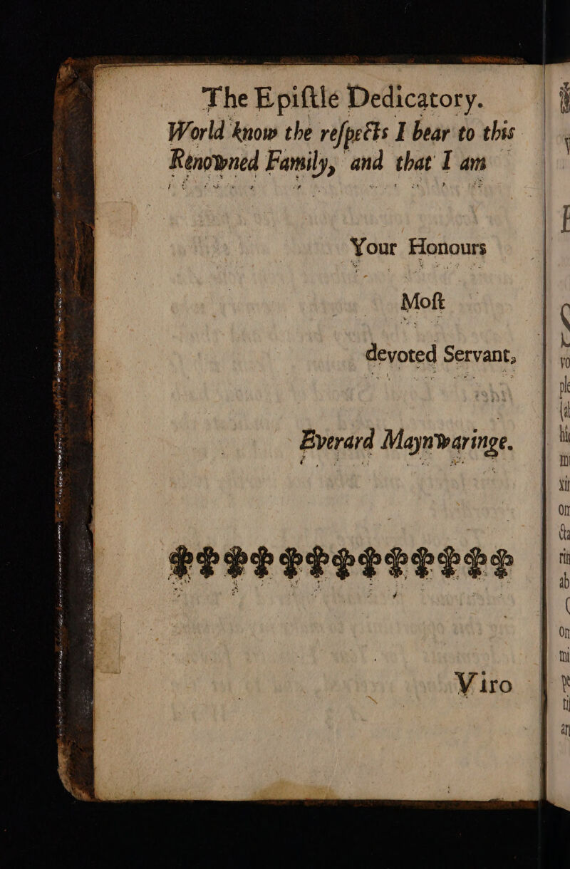 The Epiftle Dedicatory. World know the refpects I bear to this Renowned Family, and that I am Your Honours Mot devoted Servant; Everard Maynwaringe. Viro