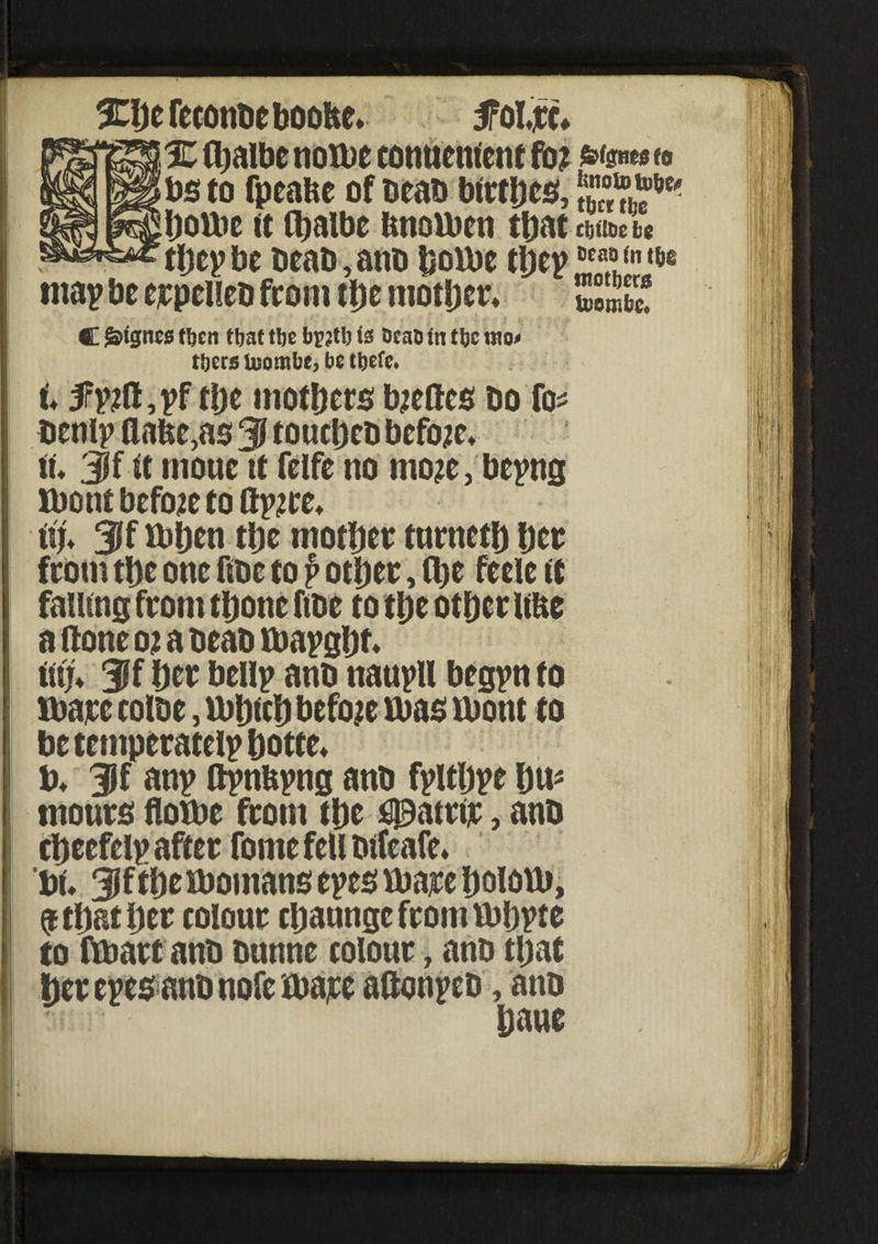 3njefecont)cboofoe. tfolxc* % (baibe norne cotmcmcnt fo? bs to fpeabe of beab birtbcs, Dome it (baibe tmornen that thep be beab, anb Dome tljcp mothers Ujetrsbc. map be erpelleb from ttje mother* C Satgncs then that tlje bp?tb is beat) in the ttto< tijers luornbe, be tljcfc. I irpift, pf tije mothers bjeftes bo fo* benlp flafee,as 3 toucheb before* it Jf it rtiouc it felfe no mo?e, bepng mont before to flpjre* ((;♦ 3i mhen the mother tnrneth her from the one ftbe to p other, (he feele it falling from thone ftbe to the other UHe aftoneojabeabmapght* tiff* Jff her beup anb naupll begpn to mare colbe, mhtch before mas mont to betemperatelphotte* &♦ 31 anp ftpnupng anb fpltljpe Dip tnours dome from the $9atttr, anb cheefclp after fome fell bifeafc* w. 3jfthemoinansepesmarehoiom, 9 that her colour chaungcfromrnhpte to (mart anb bunne colour, anb that her epesanb nofe mare ationpeb, anb haue