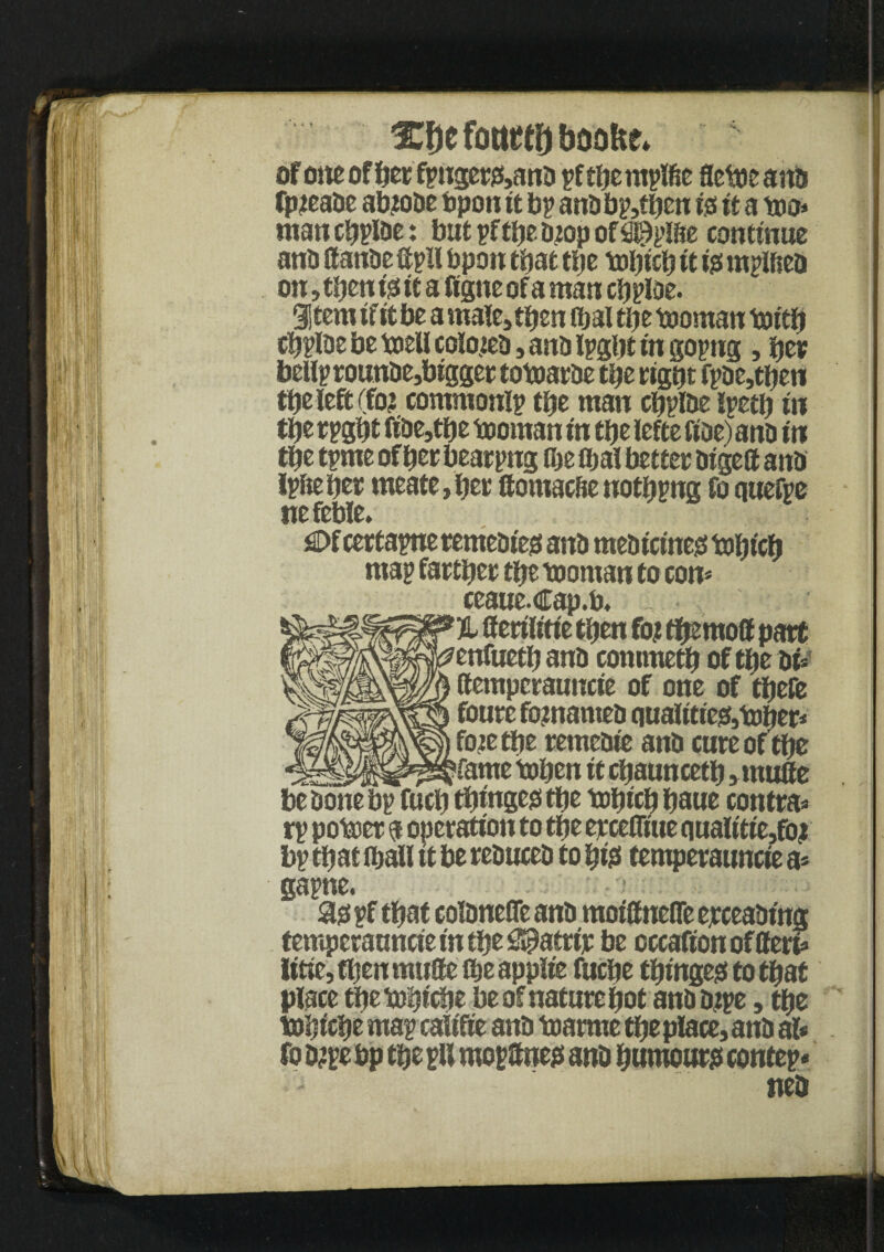^efotttfbboofte* ofoneofber fpnger0,anb pftbemplfte fletoeanb fpteabe abtobe bpott it bp anb bp,tbcn tgs it a wo* mancbplbe: but pftbebtop of fl@plfte continue anb Ifanbe ttpllbpon that tbe tobicb it i$ mpllseb on»ttjen t'0 it a ftgtte of a man cbploe. 9! tem if it be a male, tbenlbal tbe tooman toitb cbplbe be toeUcolo.teb,anblpgbt in gopug, ber bellprounbe,bigger totoarbe tbe right fpbe,tben tbe left (fo? contntonip tbe man cbplbe ipetlj in tbe rpgbt fibe,tbe tooman tn tbe lefte fioe) anb in ttje tpme of ber bearpng fije flat better bigeff anb Ipfteber meate,ber ftomacfie notbpng fo quefpe tic £>f certapnerentebteg anb mebtctne0 tofjich map farther tbe toontan to con* ccaue.Cap.b. % tterilitie then foj tf^moff part 'enfuetb anb commetb of tbe bi= (temperauncie of one of tbefe foure fotnameb (luaUtie&tobtr* fo?e tbe remebie anb cure of tbe __ ’fame toben it cpauncetb, mufte be bone bp fuel) tbingeo tbe tobicb bane contra* rp potoer a operation to tbe ercefltue qualitie,foi bp that fijall it be rebuceb to bte temperauncie a* gapne. 30 pf that eolbnefle anb motifneflfe ejrceabtng temperauncie in tbe Sstatrtr be cccafton of ffert* ittie, then mute ibeapplie fuebe tbinge0totbat place tbeftbicbe be of nature bot anb type, tbe tobicb? map caiifie anb toarme tbe place, anb al* fo type bp tbe pli mop8ne0 anb burnous contep* neb