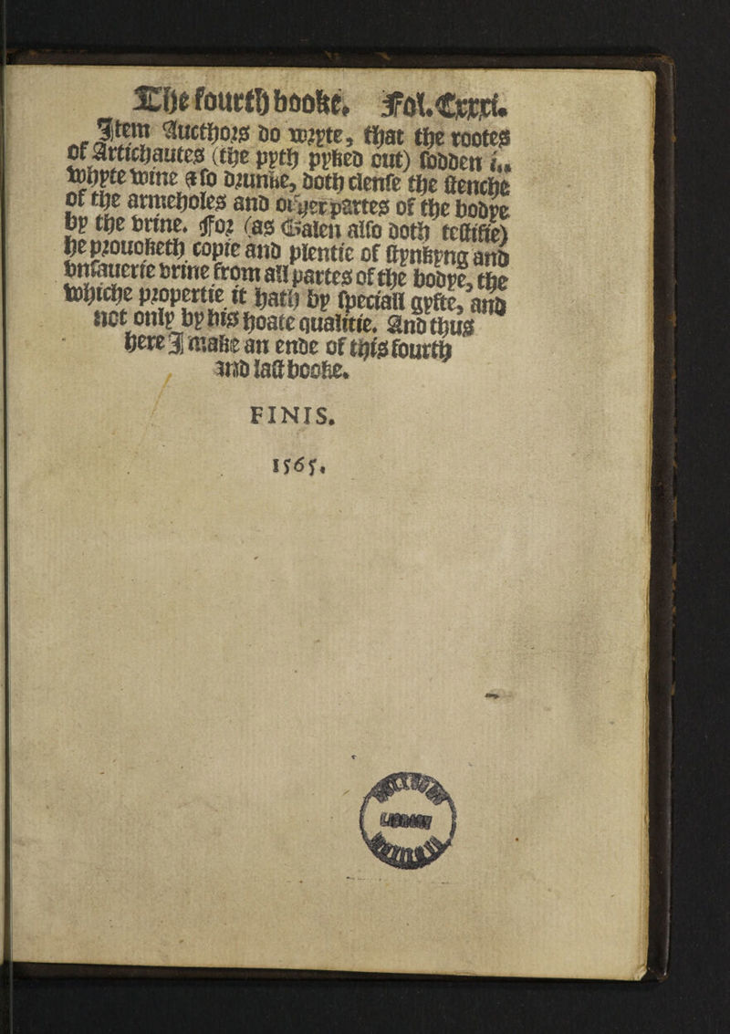 xwommmt* m.€mu ^Cwctfjo^sf Do wwe » «jat t&erootes of arttchautes (t&e pptfj ppfieo cut) foDDen U toppte tomes fo Dmnhe, oothcienfetije aenche uV'Pu oi'ycrpattess of tljc boDre bp m Drtne. m (as &alen aifo Dotii tcfttfte) Jepuoftetf) copte anD pienttc of flpnfepng an& fettfaucnc ferine from a!i partes oftpe boDpe, the tobuje Pjopertte it fcath hv fpectaii gpfte, anS iict onlp bp his ftoate qualme. anD thus Sere % mu an enDe of tijfs fourth inDiaSboohe. FINIS. iy<5y r