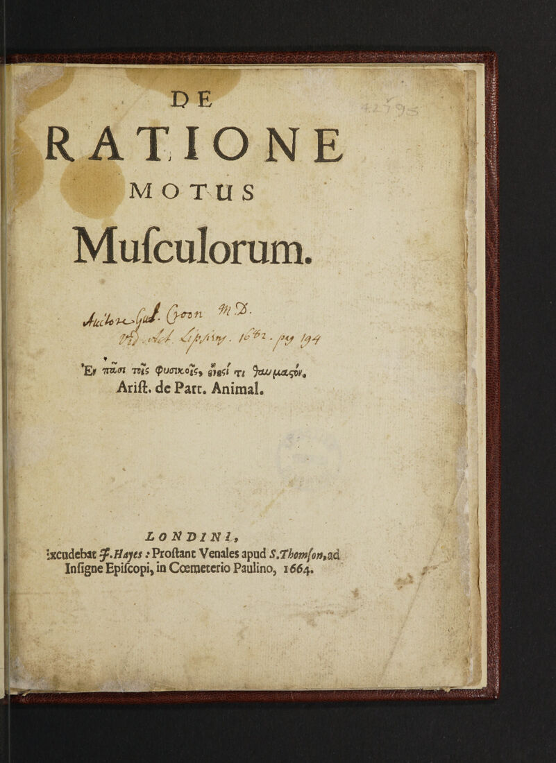 Mufculorum. 6nn 'li) . 'n/ ■ !° '*2 ■ fy ty'? f K9 7n$ <PuJlX,0tf9 Sf@$i JtiJJfAOLqWi Arift. dc Pate. Animal. LO N B1 N l, ixcudebat fp.Hayes .• Proflant Venales apud S.7hm[on,ad In (igne Epifeopi, in Coemeterio Paulino, 1664. ,p >;, Z s fe>.a ' • U<3 'm , ,