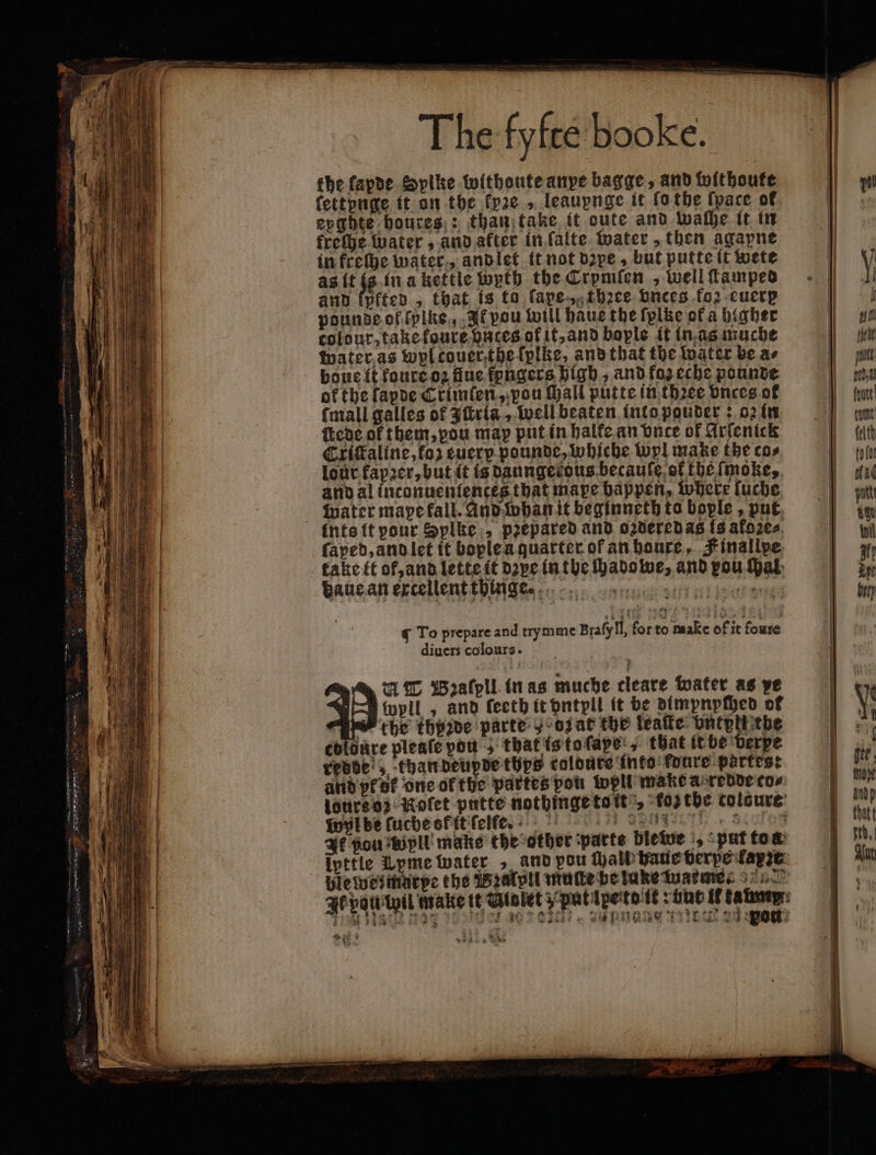 —— U— 2 — , Tee — — Aes eee, eee, IE aim, A 3 N 1 the fapde Sylke withoute anpe bagge, and withoute fettpuge it on the fp2e , leaupnge it fo the ſpace of epghte houres: than take it oute and walhe tt in kreſhe water, and after in ſalte water, then agapne in freche water, and let it not dope, but putte it wete as It Se in a kettle wyth the Crpnifen „ well ſtamped and lpfted , that is to ſape „ thee vnces koz euere pounde of ſplke, Ik vou will haus the fylke of a higher coldur, take foure buntes of it, and bople it in as muche Water as wyl couerthe ſplke, and that the water be as bone it kours oz flue fpngers high; and fo eche pounte ok the fapde Crimſen, pou ſhall putte in thꝛee vnces of mall galles of Iſtria, well beaten into pouder: oz in ſtede of them, you map put in halle an dace of Arſenick Crifaline,fo2 euerp pounde, whiche Wyl make the cos lout fapꝛer, but it is daungetous becauſe of the fmoke, and al inconuentences that mape bappen, where luche water mape fall. And whan it beginneth to bople , put ſaped, and let it boplea quarter. ok an houxe, Finalipe ake it ot, and lette it dope in the ſhadowe, and pou ſhal baue an excellent thing e. divers colours. MT Bzaſpll in as muche cleare water as ye fypll , and ſeeth it dntpll it be dimpnpched of w the thpzde parte „ ozat the leaſte ontplt the redden, than deupde thys coldute into dure partes: and prot one ofthe partes pots woll make a redde co⸗ lours o: Koflet putte nothinge toit, fo the colcure wyl be ſuche of it ſel fe. Senne 1 It pou Bipll make the other parte blewwe |, put tos ipttle Lyme water , and pou hall haue verpe kfapze ble weimarpe the Wꝛalpli wrote be luke warme. * ; 5 1452 *