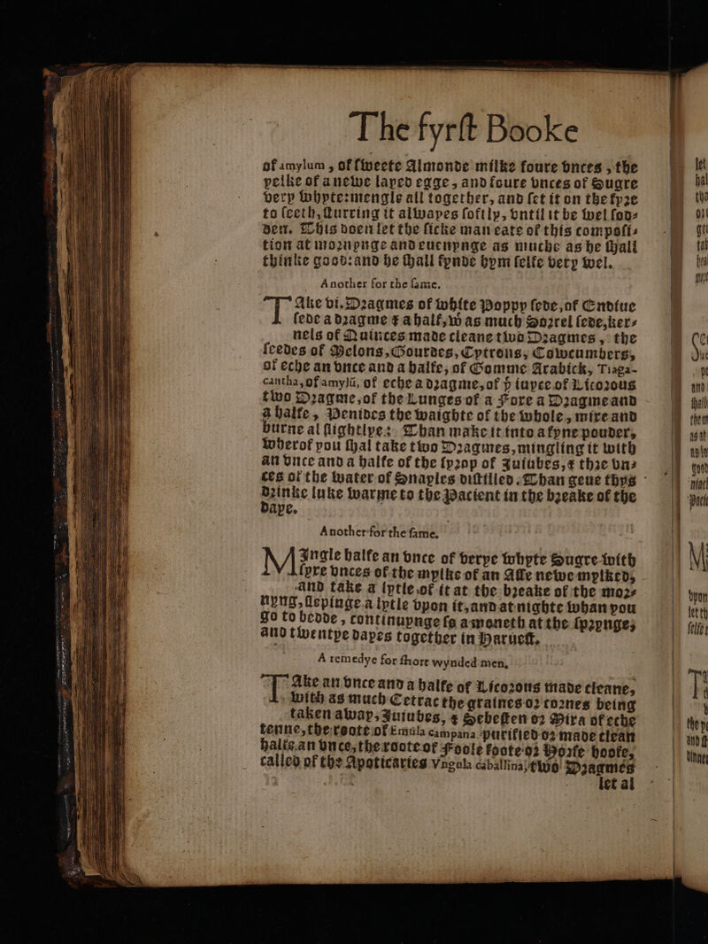 of amylum , of ſweete Almonde milke foure bnces , the pelke of a newe laped egge, and foure vnces of Sugre very lohpte:mengle all together, and {ct it on the kyꝛe to (ceth, ſturring it alwapes ſoft lp, vntil it be wel ſod⸗ den. This doen let the ſicke mancate of this compoſi⸗ tion at moꝛnpnge and euenpnge as muche as he ali thinke good: and he hall fpnde hym felfe very wel. Another for the fame. Ake vi. Dꝛagmes of white Boppy fede, of Endiue fede a dꝛagme ¢ a half, was much Soꝛrel (eve, ker⸗ nels of Quinces made cieane two Dꝛagmes, the ſeedes of Pelons, Gourdes, Cytrons, Towcumbers, of eche an once and a balfe; of Gomme Arabick, Tiaga- cantha, of amylũ, of eche a dꝛagme, ot h iupce of Licozous two Dꝛagme, of the Lunges of a Fore a Dꝛagme and à halte, Penides the waighte of the whole, mixe and burne al ſlightlype: Than make it into a fyne pouder, Wherof pou thal take two Dꝛagmes, mingling it with au Once and a halte of the {pop of quiubes,¢ thꝛe da: . luke warme to the Pacient in the bꝛeake of the axe. Another for the fame, | Ingle balfe an vnce of berpe whpte Hugre with (pre vnces of the mylke of an Affe newemplked, and take a lytle of ft at the bꝛeake of the mo2s Hyung, depinge a lptle vpon it, and at nigbte whan pou go to bedde, continupnge fe a moneth at the ſpꝛynge, and twentpe dapes together in Parueck. A remedye for ſhort wynded men. oP Ake an vnce and a balfe of Licozonis made cieane, With as much Cetrac the graines oz coꝛnes being taken awap, Juiubes, e Sebeſten 62 Mira ofeche tenne, the reote of Emule campana-purifiedo2 made tiran halte an once, theroote.of Foote foote 92 Worle boofe, called of the Apoticaries Vnonla caballina igo Dꝛagmes let al —