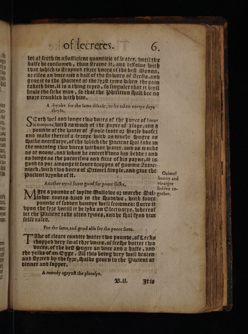 let al ſeeth in a ſufficſent quantitie of water, vntilthe halfe be conſumed, than ſtraine it, and diflolve with that Which is ſtrapned three vnces of the bet Sanna, oz elles an vnce and a half ok the flowers of gceſig, and taketh him, it is a thing tryed, ſo ſinguler that it pil heale the ſicke man, fo that the Phiſition ſhall bee no moze troubled with him. A drynke for the fame difea(e, to be taken euerye dave thryſe. ö pis. wol and longe two bnres of the Xupce of Emus Oh campana With as much of the Jupte of Ffope,anea pounde of the water of Foolefoote o2 Bo2fe boofc: and make thereof a ſpꝛope with asmuche Sucre as halbe neceſlarpe, of the which the Pactent al take in the moꝛning two vnces without water, and as muche as af noone, and whan be entrethinto bis bedde: and as longe as the paroriſme and fitte of his papne, it is good to put amonge it foure dꝛoppes of gomme Arme⸗ niack, with tine dures of Oximel ſimple, and giue the Oximel Pacient dꝛynke of it. | homny and Another tryed fecret good for poore folke,. vinaiore | fodden to- lowe rootes dzied in the ſhadowe, with foure pounde of ſodden honnpe well ſcommed: ſturre it bpon the kpꝛe vntill it be ipke an Ciectuarpe, whereof let the Patient take often tymes, and he thal fynd him felfe cated, For the ſame, and good alſo for the poore forte. chopped very (mal thꝛe vnces, of freſhe butter two vntes, of the belt Suqre an once anda halfe, and the pelke of an Egge. All this being verp well beaten and ſtyzred by the fpze, chalbe geuen to the Pacient at A remedy agaynſt the plureſye. 7 It is — me — - Fi 1 reo — =” — — IE = 2 7 LE 4 See. Nr = EL A— EE oo e = na PR &gt; eh NI è — — —.— — — — à — — — iù pi = ET AA g —— — * = == * — = — i # —— ——— = 8 ba — roger È “02 tga ero —̃ ä —— 2 — rs - - = ta Tene ~ — — — = = — 7  x MASS LADA a Ka, &gt; * — . a ? — sa VETRO AE PACE * ce ee ae — cages Vr TE de RC ER TT PTE er — — — ae sura