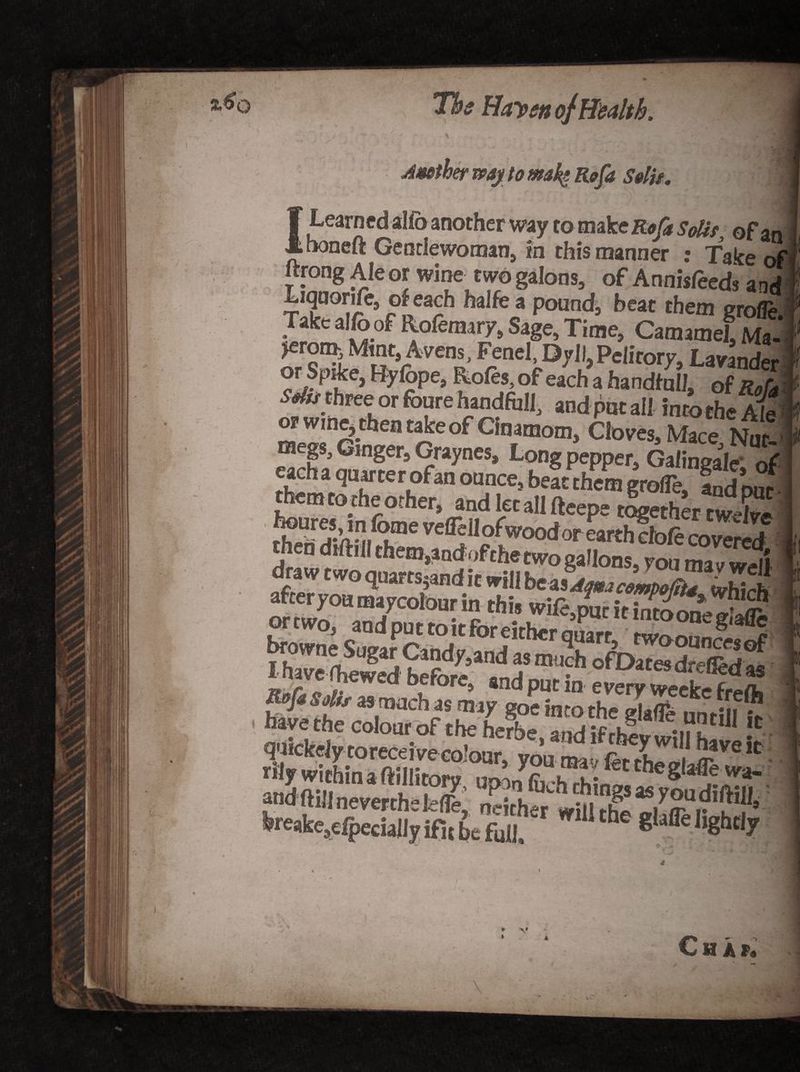 ! Amther my to makt Rofa Solis. Learn ed alio another way to make Rofa Solis, of an boneft Gentlewoman, m this manner : Take of ftrong Ale or wine two galons, of Annisleeds and Liqnorife, of each halfe a pounds beat them grofle. Jake alio °f Rofemary, Sage, Time, Catmmel, Ma- ^erom Mint, Avens, Fen el, Dyil,Pelirory, Lavander or Sprite, Hyiope, Rofes, of each a handful], of R0U ts} re^or ^re handful]., and put all into the Ale ffle!!nr^eatreof Ctaataom, Cloves, Mace, Nur-i m 8s’ ^ln8ers Graynes, Long pepper, Galingale' of each a quar te r ofan ounce, beat them grofle, and out them to the other, and let all fteepe togetherLS e veflell ofwoodor earthclo/e covered or ™rT7C0l0u- !rthi’ SythhinC°’O0r’ you «* theg lewa- fereake,e^>ecia|iyifi the full, glafle lightly Chap* ' • '* ; 9 V » A