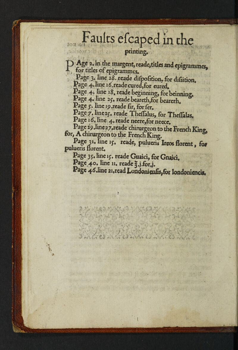 XOf 9 o ■ 07/i printing. PAge>. in the margcnC, rcade,titlcs and cpi«rammes, for titles of epigrammes. Page 3* l*nc 28. readc difpofition. for difsition. Page 4. line i£reade cured,for cured* Page 4* h°e 18. reade beginning, forbeinning* Pagc 4* “ne readc beareth,for bearerh. Page j. line ip .readc fir, for fer. Page 7. line I;, reade Thefolus, for Theffalas, Page 16t line 4. reade neerc,for neece. Page 29.linc27.readc chimrgeon to the French King, for, A chirurgcon to the French King. Page 31. line 15”. readc, pulucris Ircosflorent. for pulucris norent. Page 3 line 1;. reade Guaici, for Gnaici. PaSc4°* readc §.j.for.j. PflSc 21,read Londonicu£$>for londonicncifc O -i ft-, ' t- S ? - y\\‘ 4 %- V V •' , . . f ? ' ■ , ' Cjv- '< \ \ \ %s$ VyV% £ j \A *! v, s?,' V . i 1