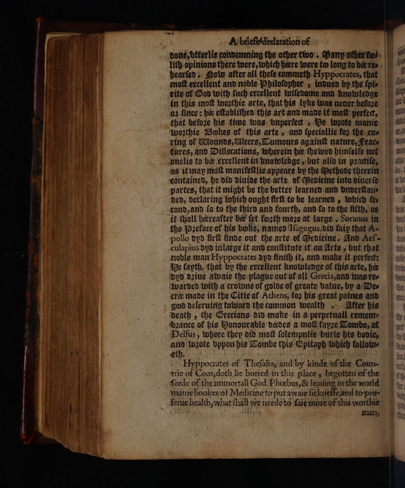 A ης of liſh opinions there were, which bere were fw long to ber re⸗ rite of God with ſuch excellent wiledome and knowledge in this moſt woꝛthie arte, that his lyke was neuer before that before his time was vnperkert Me wꝛote manie woꝛthie Bokes of this arte, and ſpeciallie (ο) the cus. onelie to be u ercellent in knolbledge, but allo in pꝛactiſe, contained, he did diuide the arte of Pedicine into diuerſe partes, that it might be the better learned and vnderſtan⸗ ‘ped, declaring which ought firſt to be learned, which ſe⸗ cond, and lo to the third and fourth, and fo to the fifth, as it (all hereafter ber fet forth moze at large Soranus in fhe Pꝛeface of his boke, named Ilagogus, did faip that A. pollo dyd firſt finde out the arte of Medicine, And Αεί. culapius dyd inlarge it and conſtitute it an Arte, but that noble man Hyppocrates dpd finiſh it, and make it perfect: Me ſapth, that by the excellent knowledge of this arte, he yd dꝛiue awaie the plaque out of all Grecia, and was ree warded with a crotone of golde of greate value, by a De⸗ tree made in the Citie of Athens, fo2 his great paines and god deſeruing toward the common wealth After his death, the Grecians did make in a perpetuall remem⸗ bꝛance of his Ponourable deedes a mo fap2e Tombe, at Delfus , where they did moſt ſolempnlie burte his bodie, And wꝛote 15 bis Tombe this 9 eae kollow⸗ eth. Man, | q — - —