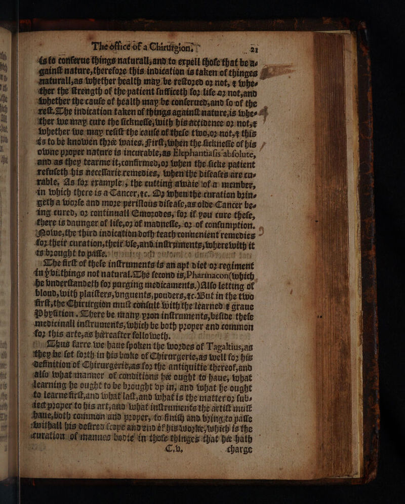 ~ CUM ο — προς — — — — ---- -- — —— ο. ο τ = = — — —.— . —— = —— —— = — 4s ko conferuc things naturall, and to expell thofe that be a⸗ Raturall, as whether health man be reſtoꝛed 02 not, &amp; whe⸗ ther the ſtrength of the patient ſufficeth loꝛ life o2 not, and whether the cauſe of health may be conlerued, and ſo ot the ther we may cure the ſicknoſle, with his atcidenee oz not, x whether we map refit the cauſe ol theſe two, oꝛ not, this as to be knowen thee waieg. Firſt when the ſicknelte of his wable, As fox example, the cutting awate of a member, in which there is a Cancer, ⁊c. Dp when the curation bain. geth a woꝛſe and moꝛe periſlous diſeaſe, as olde Canter bee There is daunger of life, oꝛ of madneſte, oꝛ ot confuniption. Nowe, the third indication doth teach conuenient remedies is bꝛought to paſſmdad. ή | | ρε fick of thefe inſtruments is an apt diet oꝛ regiment in dvi things not natural. The fecond is, Pharinacon( which He vnderſtandeth fo purging medicaments.) Allo letting of blond, with platters, vnguents, pouders, xc. But in the tivo Pbviition There be many vꝛon inſtruments, belive thete medicinall inckruments, which be both proper and common Ebus farre we haue fpoken the woꝛdes of Taealtius,ag learning he ought to be brought bp in, and what he ought ded proper to his art, and What inſtru ments the artiſt mut Haue, both common and pꝛoper, to finiſh and being to palle withall his defiren (cope and end k chis oke, which is the charge os ¢ Φ * =