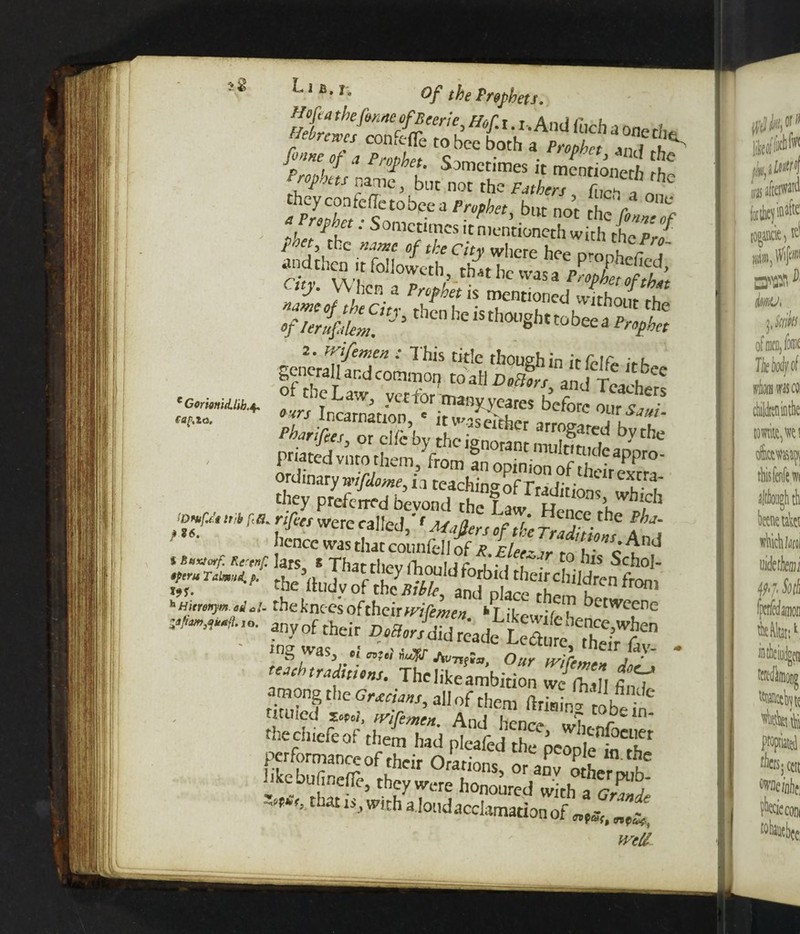 e Gorionid.hb.^ cap.ia. L i b. i, 0/ tj0epryfaj' Jo fine of a PrnhUpt *• • rnev> 4nd the ^■^seszts?* thcyconfcflctobeea Prophet, but not hf/i , tbcltl'' ^omct,1*lcs it mentioneth with tCprf S/^vvT fo!!owctl> thit 1* wasa ?%£& JXfcC“J'5 thcn he iS th0l’§h‘ tobeea Pr.pt Pbdrifees or clle by theianS S bythe they preferred bevond theSrShWhlCb * >’a- were called,'f ^ the Bha- hence was that counfell of j?. Elec- ir tnh^Q iBuxtorfi Rc'tnf. ]ars S Thar rhf>v fhrwal JC 1 • j t^’-r t0 11S ^cho]- S'—  the knees oftheirw/mo, ‘Likewifeh^'Mwcfnc SW,°' ?n.v°f their WdU^de S^SS1 tejehtraditiins. The like ambition wfft „ tf among the Gr*da„s, all of them ftfiaing tlbe f ruuied 5OPO,, ivifemen. And henn* «£ r thechiefeof them had pleafed the ^Jpt^T «cy»fr«e,, *** that i$j with a loud acclamation of mil