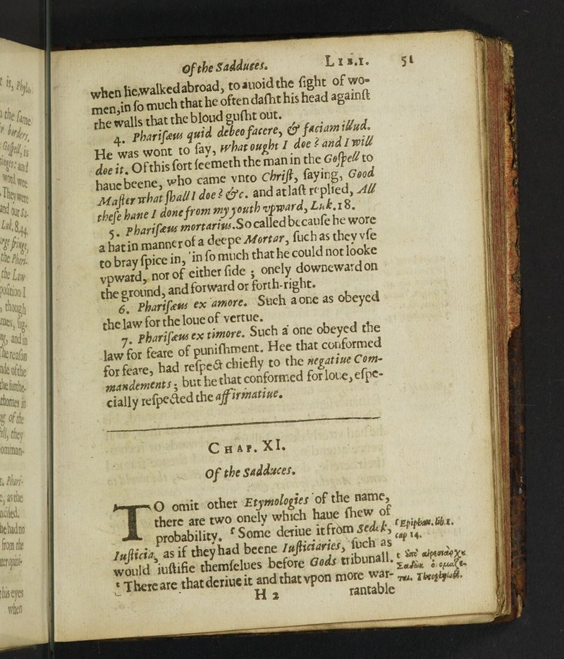 Qftbe Saddutes. tis.l. v,,n tic walked abroad, toauoidthe fight of wo¬ men in fo much that he often dafht his head agar, ■hf 4* ” J tAv.v ivbatouvlot / dee l andlwiU £ ,7 Ofthis fort feemeth the man in the to hlncbeene who came vnto chrtfi, faying, Good Majhrtrh/t fballl deel&c. andatlaft replied AU tbeCe have / done from myyouth vpwrd, Luk18. f ZrifrmLrtoriJsoczlkdb.cfcbewore 5* rr>innt r of a deepe Mortor, fuchasthcyvfe tobmXce in, infomuch that he could notlooke pSd nor of either fide 5 onely downewardon *rSS^K£. > o™ <■* lawyer feare of pun,fitment. Hee that conformed had refpeachiefly to theneganueCom- mlldements, but he that conformed 6rl«*,cfpe- cially refpeded the ajftrmattue. C H A?. XI. Of the Seduces, omit other Etymologies of *e “me, there are two onely which haue Ov - 1 probability. f Some detiue it fromigM. * There are that denue it and that vpon m ^ CEpipbaN.ffli* 14. t ZeiJ&K 0 TttU rtoq&fr