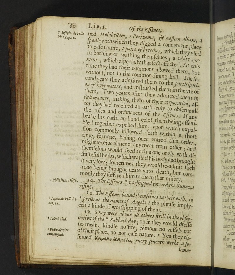 'fe Lib. i. Of the Effinet ' *8Z£U’ iJL, tfvenem M, m bathing or wafting^hemrclucT ’a’* ^y vrcd v *« . Which crpccauRSfe* TT£ar- time they had their mLl ii , 1 At this without, not in the common«thcm> but c»nd yeare they SX^' TJ*fc »* of holy waters and ;n«r ~ , n ^ Pinu>P«tU theni. Ttvo yeares afcr ^ in thereof fuSmanner making them ^fthr mUted t!lcm in f they had recent ToS , * '«e tdes and ordinance,' hon commonly followed death wit?10'' expuI' time fornone, hauing once entred rh' * j0,t might receiuealmes or any meat tw! ^ order, themfelues would feed fuch a on °™ ?tber.» and ftaftefullherbs which wailrdh- ,e<fef with di- it very low. foil/® ?/ted h,s bodf an‘i brought none being brotight near^vra^dirif fl!ch monly they fuff rcd him to die in th J tr COn> Pbile item If/epb. eth a kindcofwonTtlpping^ofthem ^ W* no m«{ kinSj Sfe,0?lt thqrwooId ^ of their pace „ ’ remoue no veffls our 4 no nor cafe nature « v~., ^ , lerucd iUoud^ ^ , e* Jc*theyob- a^Afj ;e«<rj Jcitenth mekc a fa. lentne h Jofepb.il/id. * Phil* de vita, <tntttnplat.