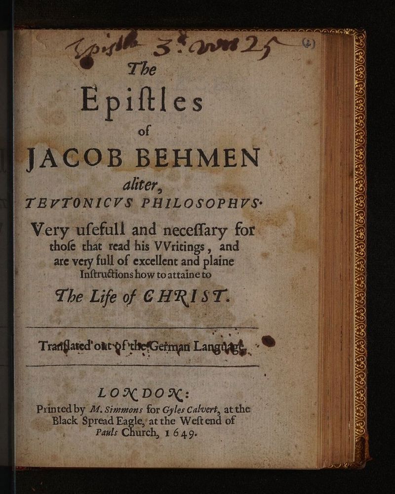 ) Oe RE q Epitles JACOB BEHMEN i ir aliter, — _TEVTONICVS PHILOSOPHVS- - Very ufefull and necefary for thofe that read his VVritings, and are very full of excellent and plaine Inftructions how to attaineto The Life of CHRIST. LONDOX: | Printed by M. Simmons for Gyles Calvert, at the © Black Spread Eagle’ at the Weftend of Heit Pauls Church, 1 649. eee Arne