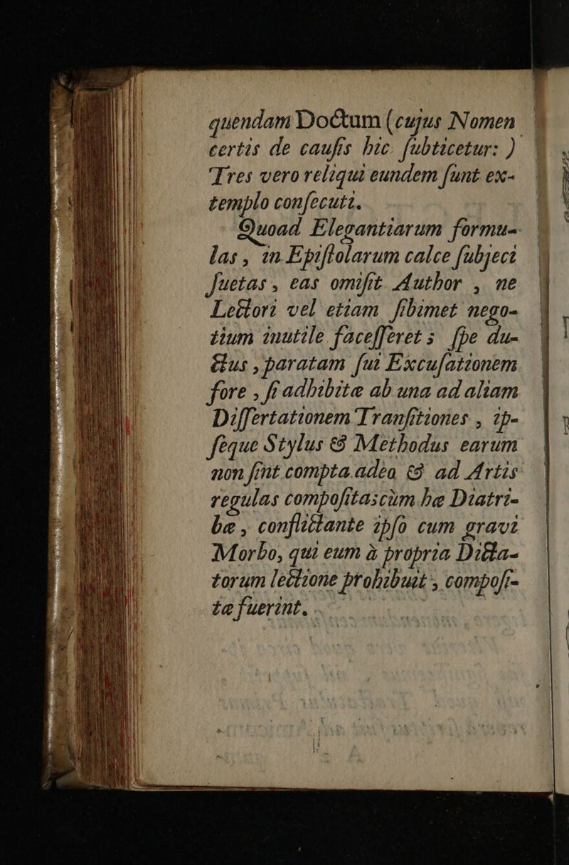     quendam Do&amp;tum (cujus Nomen Tres vero reliqui eundem funt ex- zemplo confecutz. las , tn Epiflolarum calce fubject Juetas , eas omifit. duthor , ne Lettori vel etiam. frbimet nego- zum inutile facefferet 5. [je du- &amp;us , paratam [ui Excu[ationem fore , fr adbibite ab una ad aliam Dif[ertationem Tranfitiones , zp- feque Stylus € Methodus earum non frnt compta.adeo £9. ad Artis regulas combofitascum be Dtatri- be , conflitante ipfo cum gravi Morbo, qui eum à bropria Dilla- £orum lectione ptobibuit , compoft- £a fuerint. |                   M 09 273 p