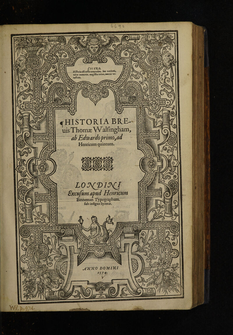 ClCE\p. Hifioria eSi teflu temporum, lux veritatii, ■vitae memoria, magiitra ■vitae, ttemcia ve- lol —m ^HISTORIA BRE- uis Thomse W alfingliairi; ab Edppardo f rimo,ad Henricum quintum. LO^KpiKI Sxcufumapud Henricum Binneman Typographum. fub infigao Syrcnis. ^KKO DOmiKI M7f: w. 'A'