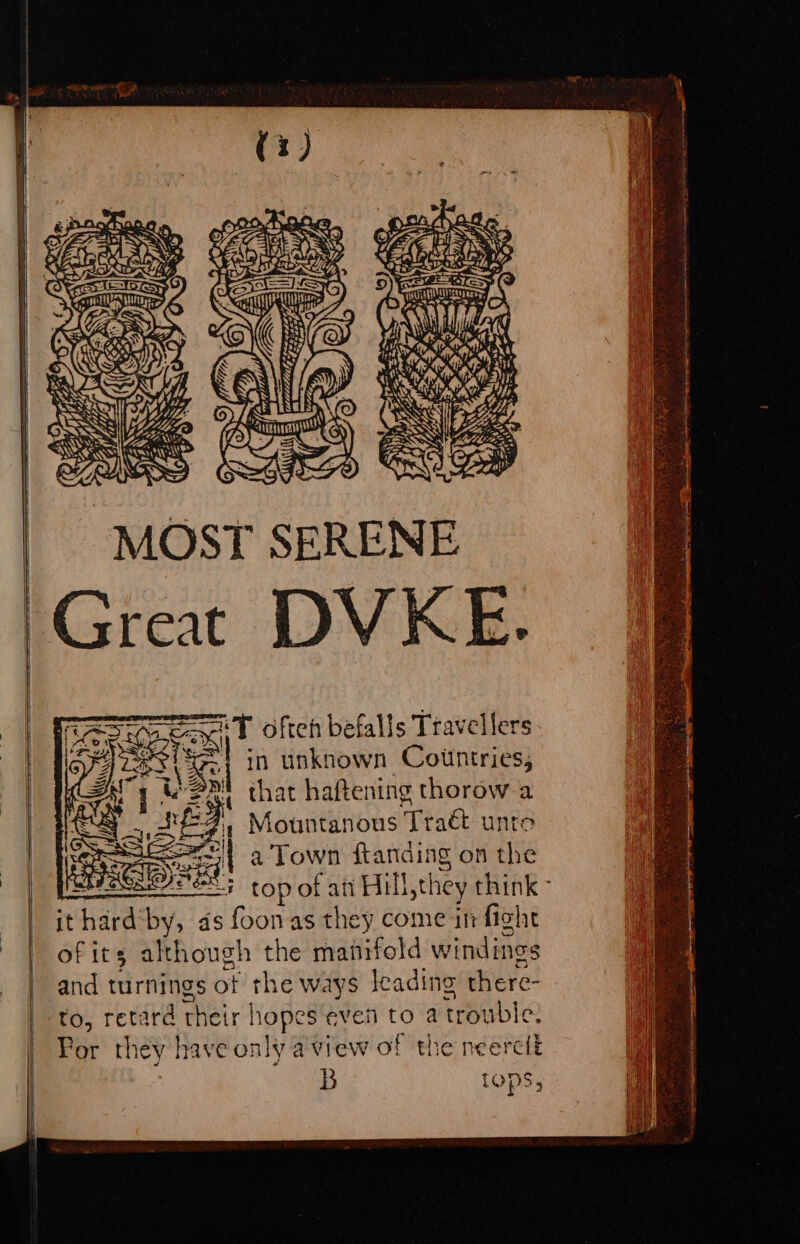 a — — ——4 A &lt;A ap — re ere of LISS vA a idtdlodA, MOST SERENE Great DVKE. Seat often befalls Travellers a | in unknown Countries, ton that haftening thorow a : uh Mountanous Traét unte =| a Town ftanding on the et 2e5 top of ati Hill,they think - i it hard‘by, ds foonas they come in fight of its although the manifold windings and turnings ot the ways leading there- For they have only aview of the neercit PSs