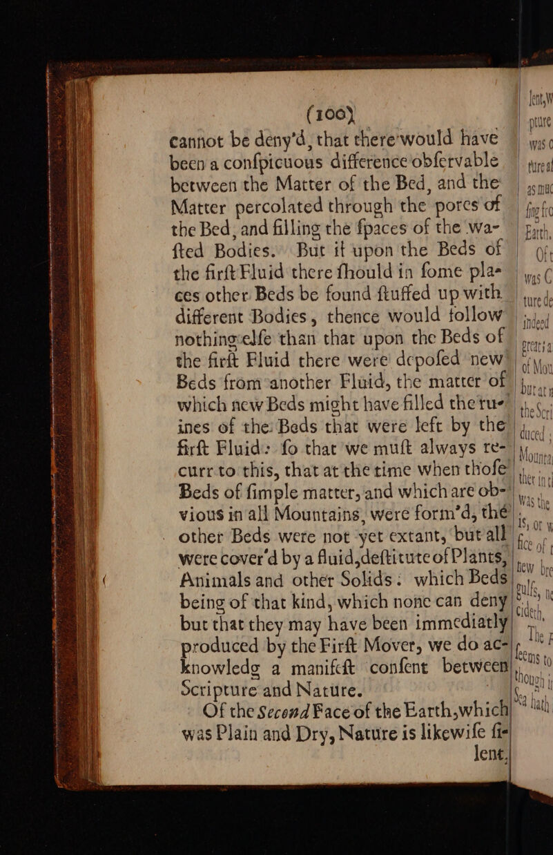 (100) cannot be deny’d, that there-would have been a confpicuous difference obfervable between the Matter of the Bed, and the Matter percolated through the pores of the Bed, and filling the fpaces of the wa- fted Bodies. But it upon the Beds of the firftFluid there fhould in fome pla- ces other Beds be found ftuffed up with different Bodies, thence would tollow nothingelfe than that upon the Beds of the firft Fluid there were’ depofed new Beds from another Flaid, the matter of which new Beds might have filled the tue: ines of the: Beds that were left by the firft Fluid: fo that’ we muft always re- ocripture and Nature. | 96 INH fing fic Earth, Ort | was ( | ture de indeed bttdti a of Mot but at) the Seri | | CuUCed : thet ing Ws the