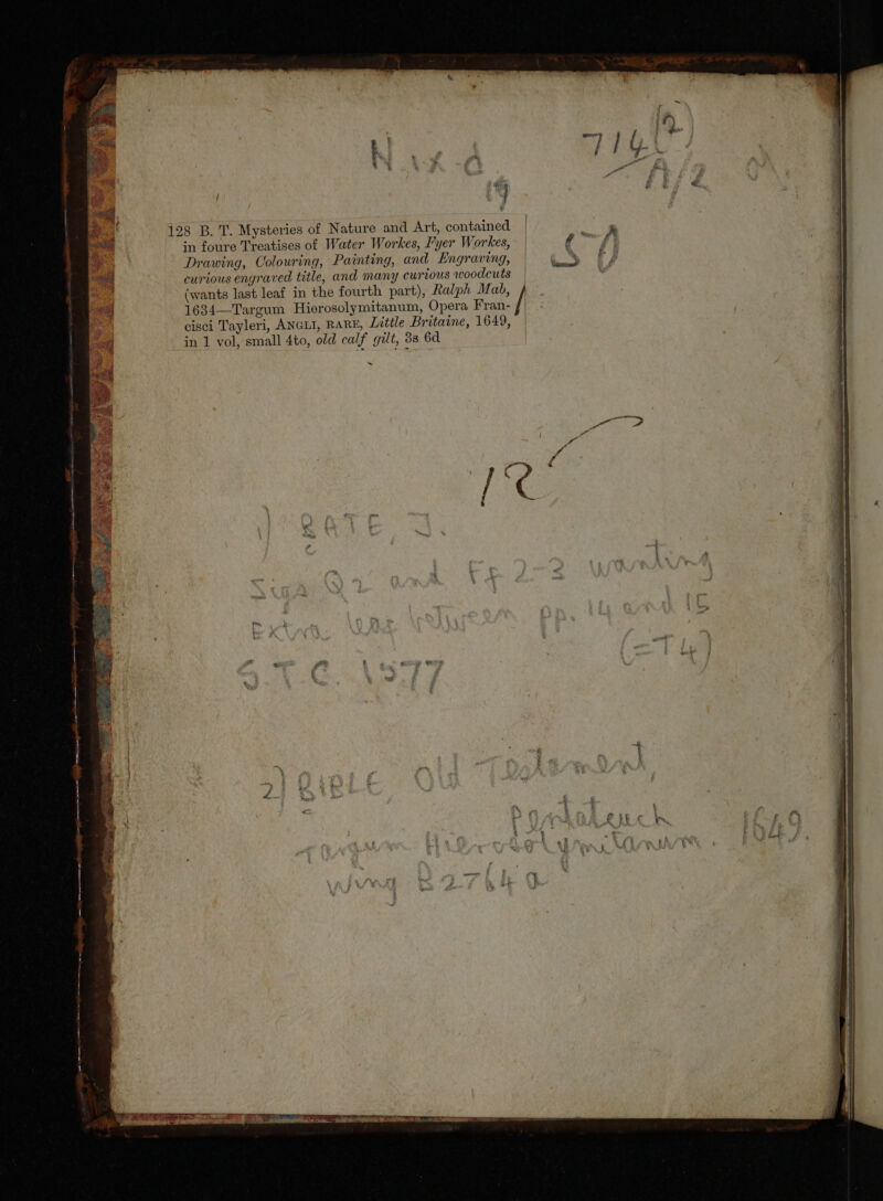 53 ! 198 B. T. Mysteries of Nature and Art, contained | in foure Treatises of Water Workes, Fyer Workes, Drawing, Colouring, Painting, and. Engraving, curious engraved title, and many curious awoodcuts (wants lastleaf in the fourth part), Ralph Mab, 1634— Targum Hierosolymitanum, Opera Fran- / cisci Tayleri, Axarr, nanE, Little Britaine, 1649, in 1 vol, small 4to, old calf gilt, 38 6d - . VELUM ^ : ;