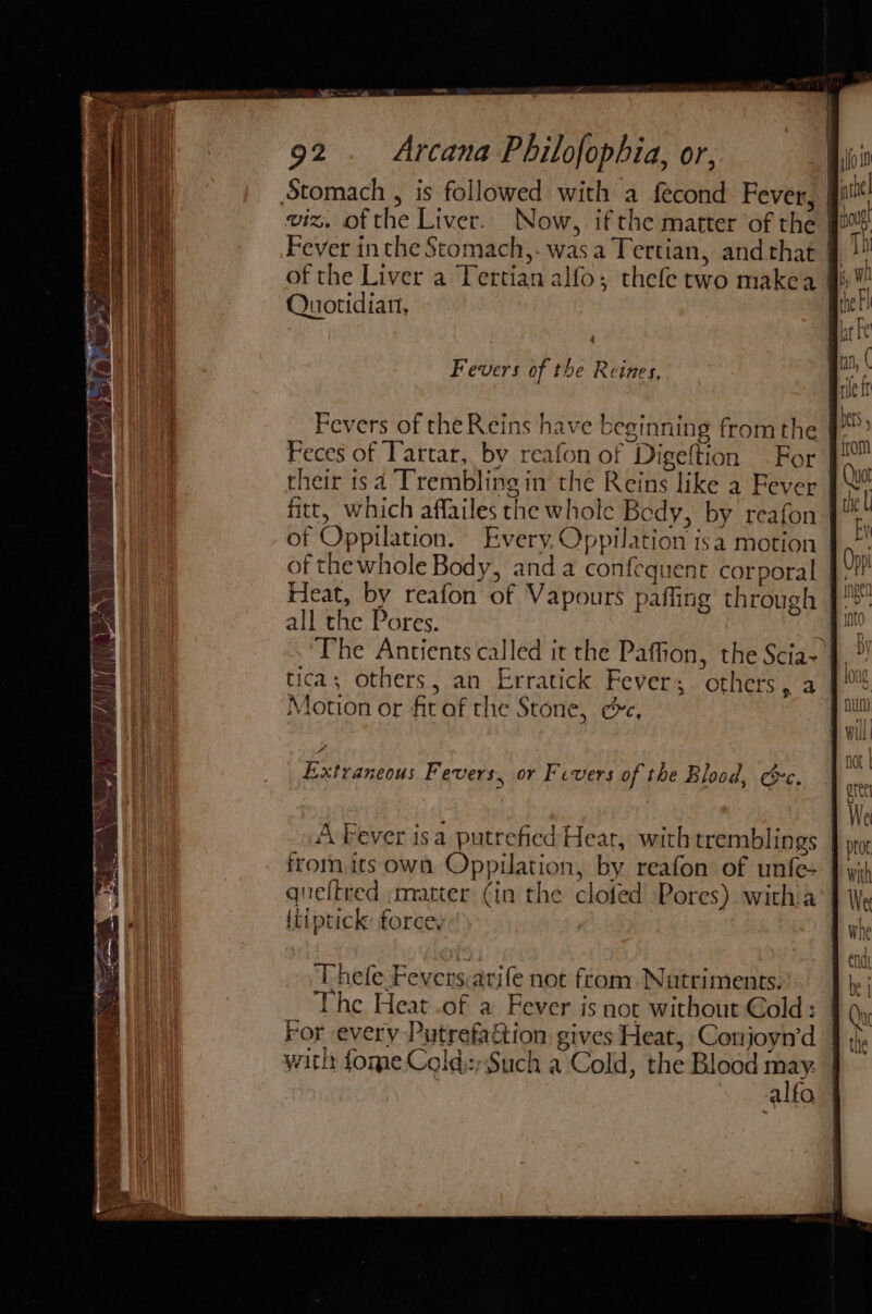 Quotidian, 4 Fevers of the Reines, their isa Trembling in the Reins like a Fever of Oppilation. Every, Oppilation isa motion of thewhole Body, anda confequent corporal all the Pores. tica; others, an Erratick Fever; others, a Motion or fitaf the Stone, ce, a ¥ Pa Extraneous Fevers, or Fevers of the Blood, Ce. Thefe Fevers,arife not from. Nutriments: The Heat .of a Fever is not without Gold: For every Putrefaction gives Heat, Conjoyn’d with tome Cold:Such a-‘Cold, the Blood may. ua eee not LVL | ore