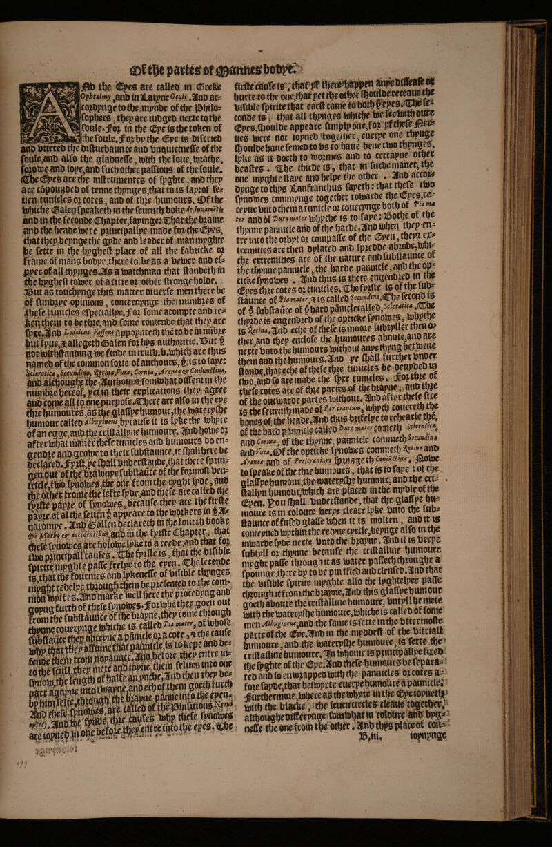 patter of 0i tbe (Spee ace callea tn (Bcel^ Ofbuimy ,an6 fliJLa^nc OfuH ,5jna acs coj^Dpngetotl^ mphae oftt^e (optics, tl^ ace tuagea necte to ttie roule*fof in t^e (Cpetatljetoben of rt)efoule.f oj bp ttje Cpe is atfccica |g{^gBB;yiJR2jj^in|ii|myvl^v IU144V4 Jl il|v It) UlIvvIvU anaatteceatbeatRucbaiinteana bnquietnelTe oftbe i[ouIe,ana alfo tbe glaanrflfe, tottb t^eloue,b),iatbe, fjfgoipe ana iopc,ana fucb ot^c pa fftons of tlje foule* ®|ie cE^ee ace Hje mUrumentcg of fpgbtc, aiti) tbep ace copounaca of tenne tbpnge0,tbat to ts faprof fe^ iien tumcles o^ totes, ana of tbte bnmoucs. Df tbe ihibttbe <!5alenfpcabetbintbefettentb bobe**'<'«/»^t« ana in tbe fetoiiae Cbaptcc,fapingc: Cbat tljeataine ana tbe beaactBcre pjtncipallpe inaae fot tbe Cpes, that tbepbepnge tbe gpbeana leaaecof tnaninpgbte be fette in tbe bpgbell place of all tbe fabwcUe fcainedfinan6boape,tbcteto-beaB a betoer anDef= P!pec-pfalltbpnge5.lfisatdatcbnian that ftanaetbin bpgbeft totoec <!f a titic oi otbec fttonge boiae* But as toui^pngelbiB raatteraiuecfe men there be pf funajpe optniois, toncecnpnge tbet numbies of ibefe lunitles efpectaUpe^f oi fome acompte ana te^* begtftWtPbe;tbw,ana fctne contenac.tbat tbepate (ptt^na toioim appopntetb tbeto be innub^e bptlpgc# allegetbtBalenfojbps autbojitic.iSiic t not toitbftanamg toe ftnae in tcntb.bttobicb ace thus nameb of tbe common fojte of autbouts, t, is to tape: \derAtk^ GmuntUm, &rta4Mboji%Sjme'iip^®Wsi'o»ito in tbe ntmiijlc beceo4 p¥i0.tljetc ejcplicattons tbepragcee atm come all to dnepucpofe.Cbece ace alfo in tbe ^e t^wbumduVes^as^beeiaffpebumo^^^^ htimouccallea'^^^‘'^'”™^bptaufett is Ipbetbe tobpte of aneggc,ana.tte/c|IJ;al^,iie binnpitce; inabotoe oj after tobat mariec tbeie ttmicles ana b umours ao en* aenate anagcotoe to tbetc rublfaiince,tt fballbece be bcb.d«raf,tbeTfeaW»pe(‘*^ felftob fp^0,tbe phe fcotntbe cpgbtb^^^^ fbe6%Sftyweleftefpae,anatbefe acccallea (be p^^le* pf fpnotoeSjbetaufe-tbep ace t^ftrfte papje of altbe reMentajbteace to tbetoojberata natWe ♦ Ina^allen aeclacetb m tlje fouctb boofec ^‘eiXorU auUm ti^e fpjtle Cb^pteCi* that fcerefpiiotocfiatebblpitoeliPbeY^ a . ^tti.ftbefeconae jg bfblftbletbpnges ficftec'auTetr;tbaf pf tbete»b«l>pw burte to tbe one,tbaf pet tbe otbec bifiblc tbirttrtbat cacti canie tP bPlb cortae is ^ that all tbpnges €pes,(bouiae appeace ftmplpPne,foj Ues toece not iopnea'togctbec, euerpe one_ tbpaSP ftotiiaebauefemea to bs to bane bene ttoo tbpnges, Ipbe as it aoetb to too?mcs ana to cectapne otbec bea(tes« ttbe tbicaets, that tn ftttbcmanec,tbe one mp^teflape anabelpe tbe o^ec » apngetotbps Banfcancbus fapetbttbattlKfe ttOT ti’notocs commpnge together cepiie bnto mem a ttmitle oi couecpngc both of ' Per ansof to})PCljC ts to fiipf tJBOtyC OE tifC tbpnne panmtlc aria of the batae«26n^ben W tee mto the ompt 01 compaffe of the tccmitics arc then aplatea ana ebe ectremities are of the nature the tbpnne-panuicle, the batoe panmcle, ^a the o^ ticUcfpnotocs . SBua thus is there ebgenaica tn the toes tbie cotes oj ttmicles.^be fpjtte is oftbe tu^ ilaunce of f''* is calleO 5«««‘(««‘».Cbe fecotm ts of ^ atbaaCce of ^bacapantclecaUea.s^'^^^^jJ^ tbpiaeis engenatea of the opticfee fpnotoes, tobp^ ts%mrf,3(lna eebe oftbefeismoo^e fubtpUeetb^o^ tbec,ano tbep enclofe the butnonces necte bnto the humours toitbout anpf mpns them ana the bttntowcs.ICno pe aaBae,tba?f cbe of tbefe tblf itunufes be ^ ttoo aha fo ace maae the Q’Ce tunules* :fojtb?e ^ theft cotes ace of tbft paefts of of the outtoarae partes toitbout* 2BnD after theft fw ts fcti^n^ iMDc oE tobpcb couerem % bpnes^of pfm2.bacbP;^*f‘f ana eowiM^-of the tbpi»w *wu««v»v -; ana ^w-.©f the opticbe fpnotees commetb A5*'^ana jtrtne4 anP 'TtrUrtnhni ipipnge tb^*”**^***** ysOtoC to fpeaUe of me tbft bnmoucs, mat is to fape *. of the glaCTpebumoHCjtbeioatecpibe humour, ana the eM= • ftallpn btmtour^to^cb are placea iutbe mpaft oftbe ^pen. ^ou maU bnaetftanae,mai the glaape btfi mouce IS in colouce facepe clcace Ipbc bnto the fub= daunceoffufea glaSe toben it ts molten, auatt is contepnea toptbin the cecpnecpccle.bepnge alfo m the intoacoc fpae necte, bnto me btapne * 3Bna it ts berpe fubtpll Oi tbpnne becaufe me criftaUme buiuourc mpgbtphffc mtougbttas toater paffetbmmugbea rpounge,tb«e bp to be pmtfiea ana clenfea.lna that the biftblc fpicitc mpgbte alfo me Ipgbtclpcc palfc mtougb tt from me biapne.lf na this glaffpe bum ouc gdetbaboHtetbecciiiailmebumouce, bntpUbentete totm me toaterpflbe bitmourc,tobicbe ts callea of fome men •/f^^«^'w<«,ana the fame is fette tn me bttecmofle parte of me Cpc.ifnain me mpaaeft of the bitciall bnmoarc, ana me toaterplbe bumoure, ts fftte criftalline buraouce*Jn tobomc ts p jmctpall^ web ^ me fpgbte oftbe (Speilna meftbmriaursbefepata^ teaanafoentojappcatoitbtbe panntcles oicotesas foie fapae,tbat bettopete eueepebutnobee a pannitfti ■f iictl)ermoie,tobere aS the tobpte tn the Cpctopnetbi * toitb the blame, i me f^ttrclcs tlcaiic tagetbeb,^^ aimongbeaiffdtpnge mmtBbaf to ; neile mconefcdmtb«-«tbec*1imbtb^0piateaf con^ w«, / iopnge
