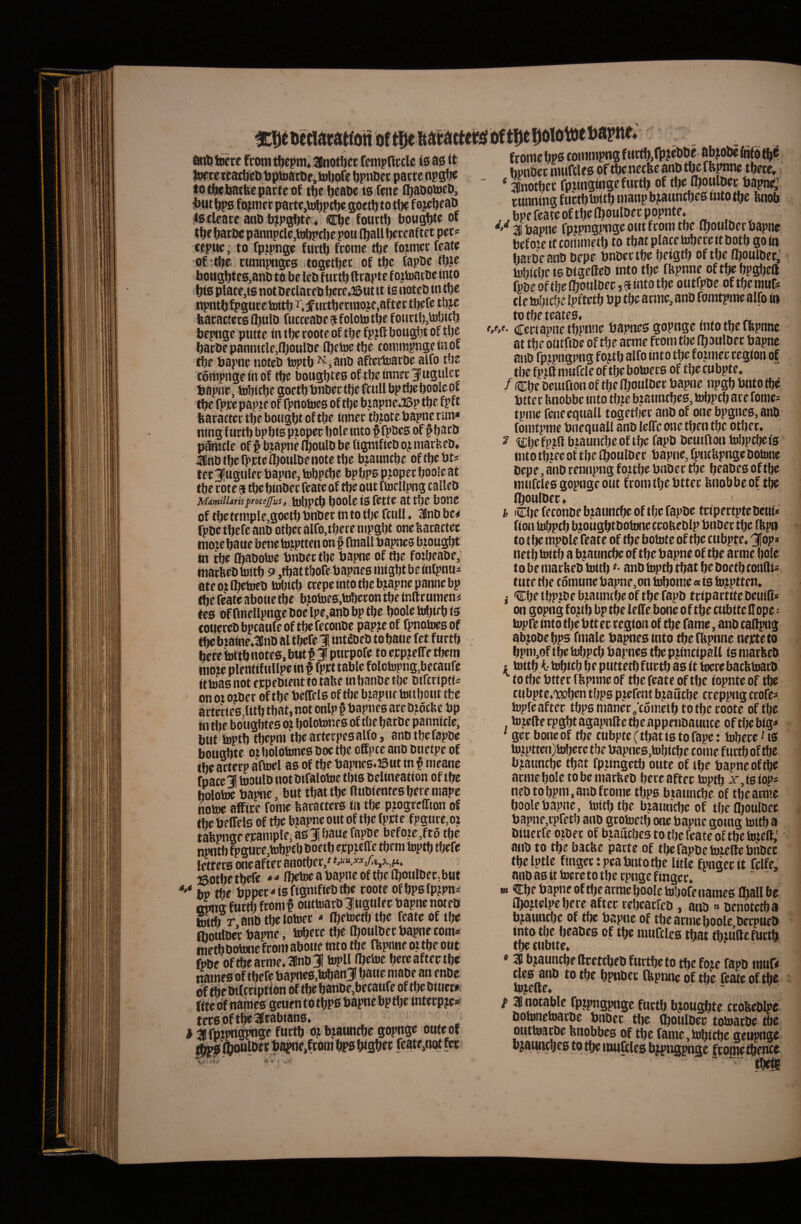 fromc bps commpng f Mrtf),(l)?clil>e abjotic ftitotbe bwtec nniftlcg oftbcncctteanbtbe.fbpnne tbere. * atnotbec fpiingtngefurtb of tl)e (^oulDcc bapiw»; ctmtiing f uctf) tottb manp bjauncfjes ujto tbc bnob ^bPffcatcoftbcI^oulDecpopme. 2»bapne fpjpngpngcoutfcomtbc Iboulberbapne befoieif commetb to tbat place tubere rtbotb gotn haibeanb bepe bnDectbe betStb of tbe CboulDec,' tubicbc »6 DtgeOeb into tbe fbpnne of tbe bpgbeft fuDeoftbefljoulbeej^tntotbe oiitfpbe oftbemttC* cie tubicbe Ipftetb bp tbe acnie, anD fomtpme alfo tn to tbe teateo, , „ cectapnetbrnne bapttes gopnge into tbe ffepnne at tbe outfiDe of tbe anne fconi tbe llbonlber bapnc ano rpipngpng fo?tb alfo into tbe fotmee cegton of tlte fpitt nnifcle of tbe botuecs of tbe cubpte. / Cbe oeutfion of tbe llboulDec bapne npgb bnto tbe bttec Imobbc into tine btatincbeo, toljptb ace fonie- tpnie feneeqnall togetljec anb of one bpgnes, anb fomtpme bnequall anb leflfeonetbentbe otber. iDbefptabtauncbeoftbe fapb beuiflon tobpcbets into tbtee ot tbe Cboulbec bapne, fpntfepnge botune bepe, anb rennpng fojtbe bnbec tbe beabes of tbe intircleo gopngeout fromtbe bttec bnobbeof tbe l^ou(bee« h cbefeconbeb^iauncbeoftbefapbe tcipertptebcui* fion t^pcb bjougbtbotone ccoueblp bnbec tbe fbpn to t be mpble feate of tbe bolute of tbe ctibpte, 3fops netb tuitb a b^atincbe of tbe bapne of tbe arme bole to be inackeb iuttb anb luptb tbat be boetb condic tute tbe coinune bapne, on tobome«is Jujptten, i Cbetbp?beb.tauntbeoftbefapb tcipartitebeuifis on gopng f o^tb bp tbe lelfe bone o f tbe cubite dope= lupre into tlje btt er region of tbe fame, anb cadpng ab^obebps fmale bapnesinto tbefbpnne nejcteto bpm,of tbefobpcb bapnes tbepjincipall ismacfeeb jL tottb i- tobtcb beputtetbfwrtb as it toccebacbtuacb to tbe bttec fbpiine of tbe feate of tbe iopnte of tbe cubpte.wben tbps pjefent b;iaucbe creppng crofef hjpfcaftec tbps maner ^coinetb totlje roote oftbc toicfterpgbtagapnttedbeappenbamicc oftbebig^ ‘ gcc boneof tbe cubpte(tbatistorape: tubere i is toiptteujt^erc tbe bapnes,tubicbe come fuitb oftbc bjaimcbe tbat fpitngctb oute of tbe bapne oftbc acmebole tobemarbeb beceaftec luptb x,isiop* neb tobpm, anb f come tbps btauncbe of tbearmc boolebapne, luitbtbe bj;auncbe of tbefboulbee bapne,rpfetb anb gcotuetb one bapne gomg inttb a biuecfe oibet of btaucbes to tbe feate of tbe tweft,’ anb to tbe bacfee pacte of tbe fapbetoiede bnbec tbelptie fmgectpealMitotbe litle fpngecit fclfe' anb as it lueccto tbe cpnge fingec, 9» €be bapne oftlnacme boole tubofenames Cball be fbojtelpe bece aftec cebeacfeb, anb » benotetba btauncbe of tbe bapne of tbeacmcboole becpueb iswl! teete from tbepmi Slnotbec fempficclc is as it luere rcaclicb bpiuacbe, tubofe bpnbec pacte npgbc to tbe barbe pacte of tbe beabe is fene ibabomeb, initbps fo?mer pacte,tubpebe goctb totbe fojebeab Iscleace anb bipgbte, Cbe fouctb bou^te of tbe bacbc pannpcle,lubpcbe pou (ball ^ceaftet pec^ cfpuci to fptpnge fuctb frome tbe fotmec feate of ;tbe cunnpnges togetbec of tbe fapbe tbje bottgbte6,anb to be leb fuctb ftrapte fotluacbc into bis place,is notbeclaceb bece,l6utit is noteb tn tbe npntbfpguce luitb ^■.jfnctbecraoje,aftec tbefe tbje bacactecs Cb«ib fucceabe ? folotu tbe fonctb,iubicb bepnge putte in tbe coote of tbe fp?ft bougbt of tbe bacbepanmcle,n)oulbe fl)cluetbe commpngeinof tbe bapne noteb luptb anb afteciuacbe alfo tbe compngetnof tbe bougbte0oftbeinnec3'ugulcc bapne, tobtcbegoetbbnbectbefcuUbptbeboolcof tbe fpre papte of fpnolucs of tbe biapne.23p tbe fpft feacactcc tbe bougbt of tbe innec tlpiote bapne can* ntng fuctb bpbis piopec bole tuto f fpbcs of §barb pSmcle of § btapnefboulb be fignifieb o^ macfeeb* 5(!nb tbe fprtciboulbe note tbe bjauntbe oftbebts tec 3!ttgnlec bapne, lubpcbe bpbps pjopec boole at tbe cote a tbe binbec feate of tbe out fluellpng calleb MamiiUrisprocemus, idbpcb boolc ts fctte at tbe bonc of tbetf mple,goetb bnbec in to tbe fcull ♦ 3nb bc* rpbe tbefe anb otbccalfo,tbecempgbt oncbacactec mote baue bene toiptten on f Onall bapnes brougbt tn tbe flbabolue bnbec tbe bape of tbe fotbeabe; maebeb luitb 9 ,tbattbore bapnes migbtbeinfpnu- ateojlbelueb lutncb tcepe into tbe bjapne panne bp tbe feate abotie tbe bjolde6,tobecon tbe inllcumen# tes offmellpngcboelpe.anbbptbe boole lubifb ts couecebbpcaufcof tbefeconbc papjcof fpnotoesof tbe btaine^lBnbal tbefe lintebeb tobaue fet fuctb bere luitb notes, but 13K. pticpofe to erpjelTe tbem inoie plentiftillpe in § fprt table folctnpng,betaufe ittoas not ejcpebtent to tabe m banbe tbe bifcciptis on oi oibec of tbe beffels of tbe biapnc luttbont tfce actecie8,titb tbat, not onlp § bapnes ace b?6cbe bp in tbe boiigbtes o? bolomnes of tbe baebe pannicle, but luptb tbepin tbcactecpesalfo, anbtbcfapoc bougbte ot bolotoncs boe tbe cffpce anb buetpe of ibe actecp afiuel as of tbe bapnes.iSut in ^ meane foace 1! luoulb not bifalolue tbis beltneation of tbe boloUw bape, but tbat tbe nubieutes bei e mape nome affice forne bacactecs tn tbe ptogcclfton of tbe beffels of tbe btapne out of tbe fpete fpguce, ot tkpgeecample,aSi|bauefapbe befote,fc6 tbe nptb fppce.lubptb boetb ecptcffe tbem toptb tbefe lettecs pe aftec anotbec,' isotbetbcfe (belue a bapne of tbe Ibotilbec.but ''' bv tbe bppec-» is fignifieb tbe coote ofbpsfpjp^ owafuctb from f outtuarb iugtilec bapne noteb tottb r anb tbe loluer < IbeJuetb tbe feate of tbe flioiWc bapne, mbere tbe Iboiilbec bapne com* metbbotone from abotte into tbe fbpnne ot tbe out fpbe oftbearme»3nb3i lupll (belue bereaftertbc namesof tbefe bapnes,tuban3K batie mabe an enbe of tbebilcriptton of tbe banbe,becaufe of tbebitie» ftte bf names gttien totbps bape bptbe interpjes’ tecs of tp 3icabians* t gfnipgpgc fuctb b| b^tintbe gopnge outeof ^ttlbcc b wftom b?0 biflbec fc WQt 7^ - - -—--tbe armeboolc.Derpueb iwo t()e beabes of tbe muCcles tbat tbjuftefurth \i/v CllullC* - % bjaunebe fteetebeb fttrtbeto tbe fote fapb muft cies aub to tbe bptibec tbpnue of tbe feate oftbc luieffe^ • . 1 notable fpjpngpge fuctb bjougbte ccobeblpc boluncluacbc bnbec tlie fl^oulbec tomaebe tbe outluacbe bnobbes of tbe fame,iubtcbe geupge bjaiwcbes to tbe inuftles bjpngpgc fcomcffiencc  «beie