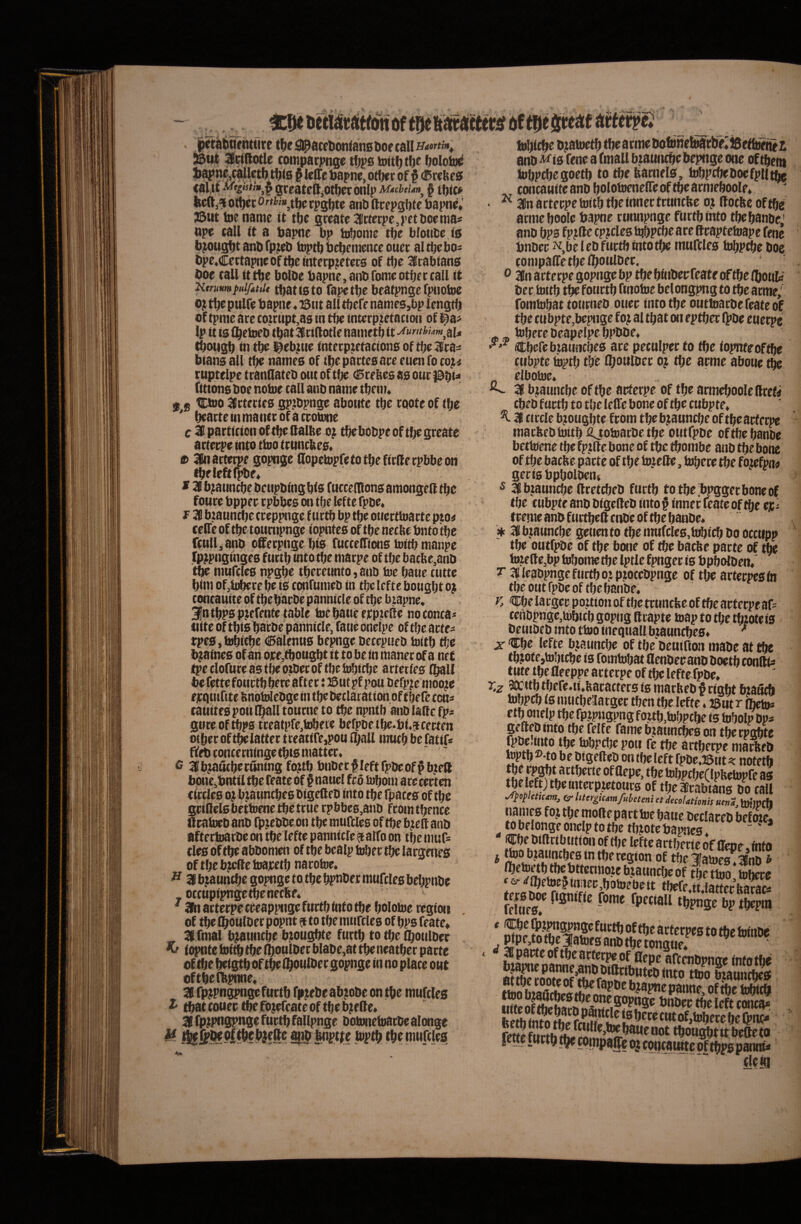 -• s / 'tortm. m trtftotle com^rpnee lia^ne^diletbttiits & ielTe bapne, otfiei: of ^ (alit Mtghtm^ig greateftjOt^CTonlp § tlticf kcft,9 ott)cc rpstfte ani» ftcepgljtc taiw, 33utioename it tbt swatc3ctetpe,pctlioenia* npe tali (t a bapne bp inbonte tbe bloiite is b^iigbt anb fpttb biptb bebenience outt altb^bo- tipe4Cettapneoftbetntetp;;etecs of tbt IKtabians boe taU it tbe bolbe bapne, anb Tome otbec call it Kmnmftdfatiit (battsto fapetbe bcatpnge fpiiotoe 0^ tbe ptilfe bapne«I3iit ali tbete names,bp lengtb ot tpme are co»;riipt,as in tbe interptetacton of i^a^» Ip it is flbetoeb ibat 3ti(lotlc nanietb ^oiigb in tbe !§eb.ine interputations of tbe bians all tbe names of tbe partes are euen fo copi tuptelpe tranQateb otit of tbe ^rebes as our |0b(^ fittons boe notoe call anb name tbenu f s 'Cbjo ^rteries gp^ibpnge abotite tbe roote of tbe bearte in ma ner of a Crotone c ^particicnoftbellallte tbebobpeoftl)egreate arterpe into tino truncltes« e> 3bt arterpe gopnge aopelnpfetotbeftrllerpbbeon tbeleftfpbe^ * b^unebe bettpbingbls fttccenions amongeft tbe foure bpper rpbbes on tbe lefte fpbe« f bzauncbe creppnge f urtb bp tbe ouertinarte pto« ceflTeof tbetoumpnge iopntes oftbenecbebntotbe ftull,anb offerpnge bis fucceffiotis tnitb manpe jfp^pnginges furtb into tbe marpe of tbe bacfte,anb tbe mufcles npgbe tberettnto, anb Ine baue cutte bini of^tobere be is confumeb in tbe lefte bougbt o$ toncauite of tbebarbe pannicle of tbe btapne» 3|ntbpspKfentetable ine batte eppicbe noconca^ (lite ohbis barbe pannicle, fatieoneipe oftbearte^ tpes, inbicbe (Calenus bepnge becepueb inttb ti;e b^atnes of an oirejtbougbt it to be in maner of a nr£ ^eclorureastbeb^berofibeit^fcbe arteries (ball be fette fourtb bere after: 2Sut pf pou befp?e moo?e ejrqturtte bnoinlebge in tbe beclaration oftbeTeccn^: tauitespoitlballtourneto tbe npntb anblalfcfp^ gtireof tbps tteatpfe.b^eie berpbetbe*bi.gicecten oiber of t^latter treatire,pou niall mueb be fattls ffeb concerninge tbts matter. G 3fb?a«tberuning fo?tb bnber#feftfpbeof^b?eft bone.bnttl tbe feateof §nauel fro Uibom arccerten circles 0^ b^atmebes bigeSeb into tbe fpaces of tbe grtbelsbetinene tbe trite rpbbc6,anb fromtbencc ftraineb anb rpiebbe on tbe mttrcles of tbe b^elf anb aftertoarbe on tbe lefte pannicle ^ alfo on tijc mufs fles of tbe abbomen of tbe bcaip irfjcr tbe largenes of tbe b;«l!e inajretb naroine. ^ 1 bjannebe gopnge to tbe bpnber mufcles bebpnbe occnpipngetbenecbf* ' 3it arterpe creappnge fnrtb into tbe bolotne regio» . of tbe flbotilbet popnt j to tbe murcles of bps feate* Slfmal bjauncbe bjougbte furtb to tbe Ibotilber . ^ fopnte ini^ tbe Iboulbec blabe,at tbe neatber parte of tbe beigtb ortbensioulbet gopnge in no place otit oftbe(bpnne« fp^pngpnge fttrtb fp^ebe db;obe on tbe mufcles 2' tbat (ouer tbe fb^efeate of tbe b^elle* 31 fpiipngpnge furtb fallpnge boitmefnarbe alonge Inbicbe b^atnetb tbe arme botnneb^tb^iSetfttmei enb ^is fene a fmaU btaunebe bepnge otie of tbem inbpcbe goetb to ^e fearneIs, inbpcbe boe fpii ti^ concauite anb bblbfb^^^^ of fbe armeboole» • ^ 3fn arterpe toitb tbe inner trnncbe o^ ftocfte of tbe armeboole bapne rnttnpnge fnrtb into tbcbanbc,' anb bps fp?(lc cp?clcs hibpebe are ftrapteinape fene bnber l eb fttrtb into tbe mufcles lDbP0e boe conipalTecbe iboulOer. ® 3n arterpe gopnge bp tbe binbeefeate of tbe Ibout ber inttb tbe fourtb ftnoine belongpng to tbe arme/ fominbat toiirneb otier into tbe outtoarbefeate of ’ tbe cubpte,bepnge fo? al tbat on eptber Q'be enerpe inbere beapelpe bpbbe* Cbefebtauncbes are peculper to tbe iopntroftbe ctibpte mptb tbe Iboblber o? tbe arme abone t^ elboine* ^ 3 bjannebe of tbe arterpe of tbe armeboole ftrefi cbeb furtb to tbe lelfe bone of tbe cubpte> ^ 3 circle bjotigbte from tbebjannebe of tbe arterpe matlteb inttb fijoinatbe tbe ontfpbe of tbe banbe bettoene tbefpjtfe bone of tbe tbombe anb tbebonc of tbe baebe pacte of tbe in?efte, inbere tbe foiefpno geris bpbolbem ® SBbtauncbc ftcetcbeb furtb to tbe Ibpggec bone of tbe cubpf e anb bigelleb into § inner feate of tbe ejc i treme anb ftirtbelf rnbe of tbe banbe« * 31 bjannebe genen to tbe imifcles,it^icb bo occupp tbe ontfpbe of tbe b«ie of tbe baebe pacte of tbe Intelf e,bp tnbome tbe Iprle fpnger ts bpbdben/ r 31 leabpnge fnrtb ojpjotebpnge of tbe arterpesfti tbe ont fpbc of tbe banbe, K ®be larger pojtion of tbe ttunebe of tbe arterpe af- tenbpnge,n)bitb gopng ftcapte map to tbe tbiote is betiibeb mto tino ineqtiall btaunebes* ■* X *®be lefte bjannebe of tbe beuiRon mabe at tbe tb?ote,tobtcbe is fominbat denber anb boetb conftis tute tbe flecppe arterpe of tbe lefte fpbc, accitb tbere.ti,bacacter5 is marbeb f cigbt biaficft inbpcb is mticbeTatget tben tbe lefte, JSutr {betn* f tb onelp tbe fp?pngpng foitb,inbpcbe is Inbolp bps gefteb into tbe felfe fame bjatinc^s on tberpgbte s to&pcljc pou fe ttje ortfjerpe niarferD Iciptb ^0 b e bigefteb on tbe Icft fp0e.J8tit ^ notetb *»l^P(Ktpfeet»pre as tbe 3rabians bo call ■Apopletfcam, & litergicam/ubeteni et decoUtionis uenS, b)!WCb beclareb bef oje, to belonge onelp to tbe tbtote bapaes, ' ^eT»mttbutionoft!)e lefte arthecieofOepe^ftifo j ttoobjatincbesintbercgion of tbelfatn^anb * bjannebe of tbe tino inbere * cr <cibetnc5wiicCjbotoebett tbefe,tt latteckarac- fS^ bp tbepm * fft arterpes to tbe intnbc ptpe,to tbe Jlaine3 anb tbe tongtie* ‘ afcenbpnge intotbe Jrtte ofScWS®®^l!5o ^ni>tr tbe left conca*, tbougbtitbeOetb