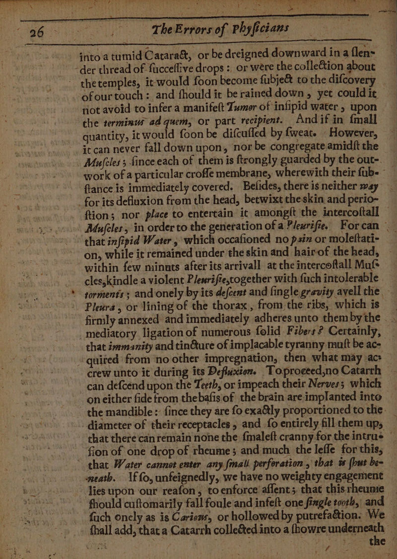 ile } ; , RAN see Rass a NY ee eh pI ad. eat a! WE i mea ae ~The Errors of Phyfictans | not avoid to infer a manifelt Tumor of infipid water ; upon quantity, it would foon be difcufled by fweate However, flance is immediately covered. Belides, there is neither may on, while it remained under the skin and hairof the head, clesskindle a violent Plenrifiecogether with fach intolerable Pleura, or lining of the thorax , from the ribs, which is can defcend upon the Teeth, or impeach their Nerves; which on either fide trom thebafis‘of the brain are implanted into lies upon ‘our reafon, to enforce’ affent;, that this. rheumie f