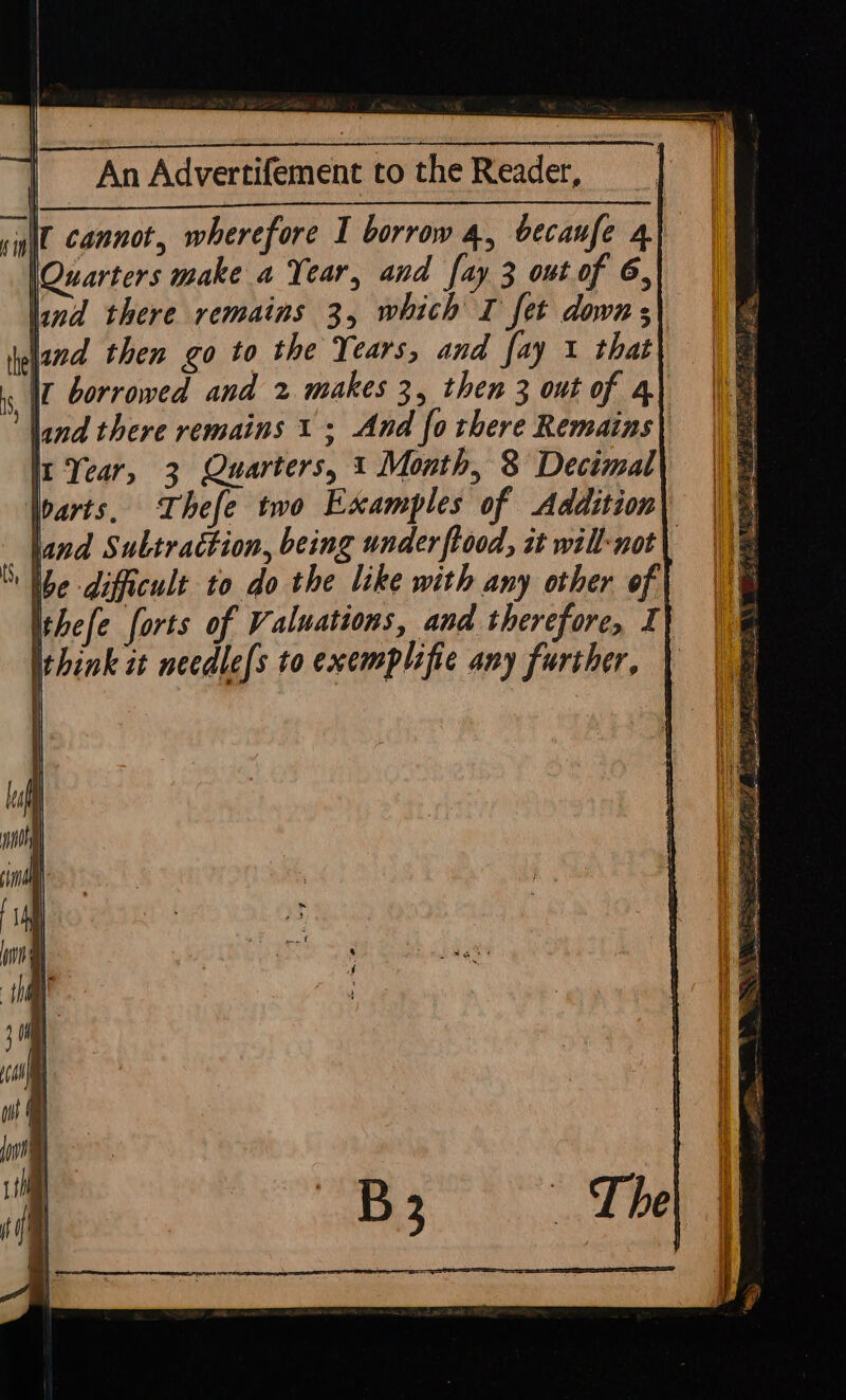 It cannot, wherefore I borrow 4, becanfe 4 \Quarters make a Year, and [ay 3 ont of 6, land then go to the Years, and fay 1 that 3 Quarters, 1 Month, 8 Decimal Thefe two Examples of Addition be difficult to do the like with any other of ithink it needle[s to exemplifie any further, r i Fs, gat eS TATE es Bile PEE yy