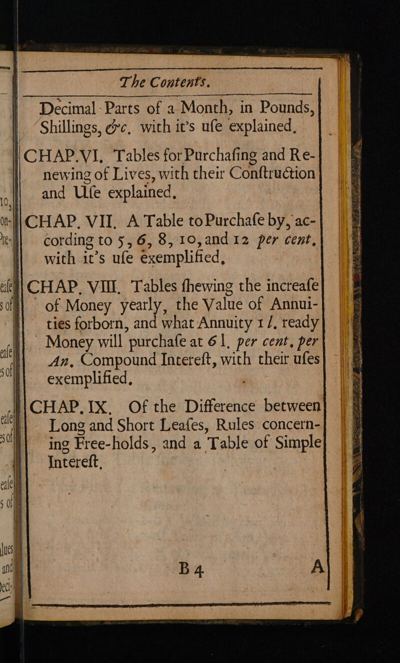 The Contents. | Decimal-Parts of a Month, in Pounds, ‘Shillings, éc, with it’s ufe explained, newing of Lives, eh their Cohitraeion and Ue explained, ‘| CHAP, VII, A Table toPurchafe by, ac- | cording to 5,6, 8, 10,and 12 per cent, with it’s ufe éxemplified, CHAP, VIII. Tables thewing the increafe | of Money yearly, the Value of Annui- ties forborn, and what Annuity 1/, ready '|CHAP. IX. Of the Difference between | Long and Short Leafes, Rules concern- ing Free- holds, and a Table of Simple Interett. = Pe ee EA : Se a RT TET ET RT a 8 ARI AO a casita naive ed EG,