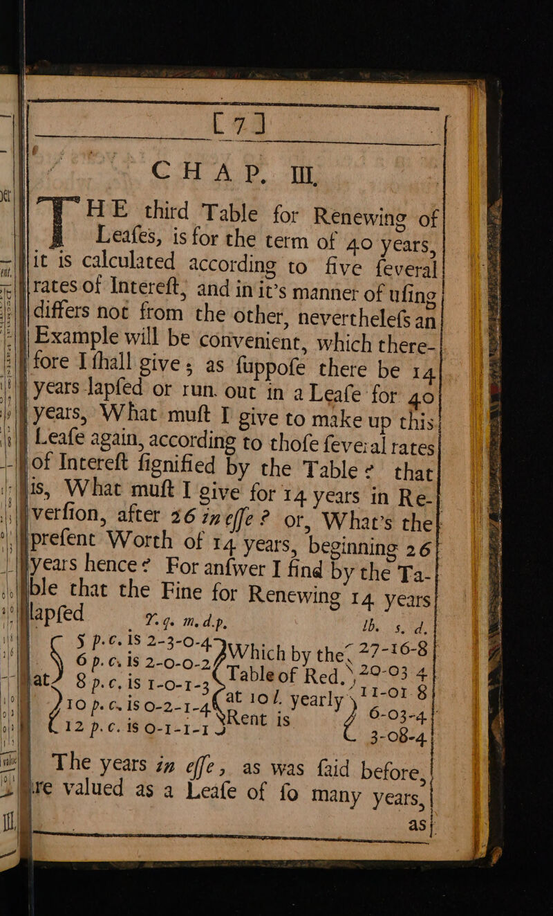 74 CH A P.. IL HE third Table for | Leafes, is for the term —|Hit is calculated ene “lis, What muft I giy ‘\\verfion, after 26 6 p.c. 18 2-0-0-2 8'p.¢, iS I-0-1-3 10 p. C18 O-2-1-4 12 p.¢. 18 O-1-1-1 J Table of Red, 79°93 4 abiow. yearly) hee 8 Rent is ; 3-8-4 The years iz effe, as was faid before . ire valued as a Leafe of fo many years C2. TR 2 a