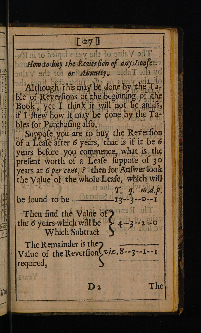 Ce7 &lt;7 Inga VO O8 oh pot ee ON ek oe nee ed 0} en itdaualty oO. aioe TY Sd.4G | |bles for Purchafing alfo. » hy bataal Suppals. you.are to buy the Reverfion » the Value of the whole Leafe, which will be found to be ———-—--13-+3--0--1 Then find thé, Valde of 9 Which Subtract || The Remainder isthe&gt; _ : i | Value of the Reverfion\vés, $--3--1--1 | jrequired, en Be, ‘