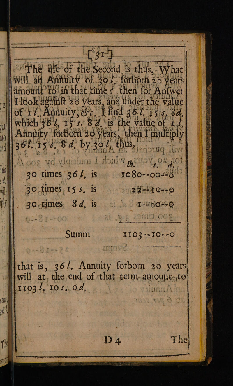 TBO ite ‘Of the Secotd is thus, What i|swill oe Aang of 4o2: forbom 20 years I 4mourit’ to: if that tie é then for Antiver | of r7, Anuity, Bc, i find 36.2, 15%, 8d, which 67, 1S 53 8d. -is the value of a. | eg te ae 8d. Patt thts, re ri¢gtistt 7 ve yl t¥ Pk am ol lea Ib. 2,08 80 30 times. 15 5, i 2u-bt0--0 39 times us : 1 Js 6 aepere® >< a | an ee “Ne Summ 1103--10--O | ee rey ' << ee TIERS S, Ea Spt ase wy 51 O aieeeee eS oS tS SSE my ON ee fe ay oF oe SS WSS cote MRE pani, ait S See Sera RN tis BAS SS ES ioe Sous