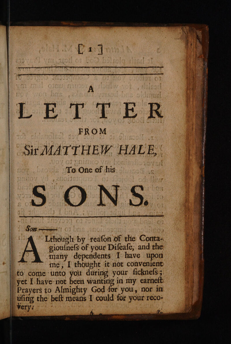 Sit MATTHEW. HALE, To One of his Son ‘Ona Lthough by teafon of the Conta- | yet I have not been weer: in my earneft _ Prayers to Almighty God for you, nor im i ee the beft means I could for your reco- ) very? 13 q 7 f r ay — at eprint a gg (i aalines ermsna ie eUACIA SERB LO AY (lati pied U7