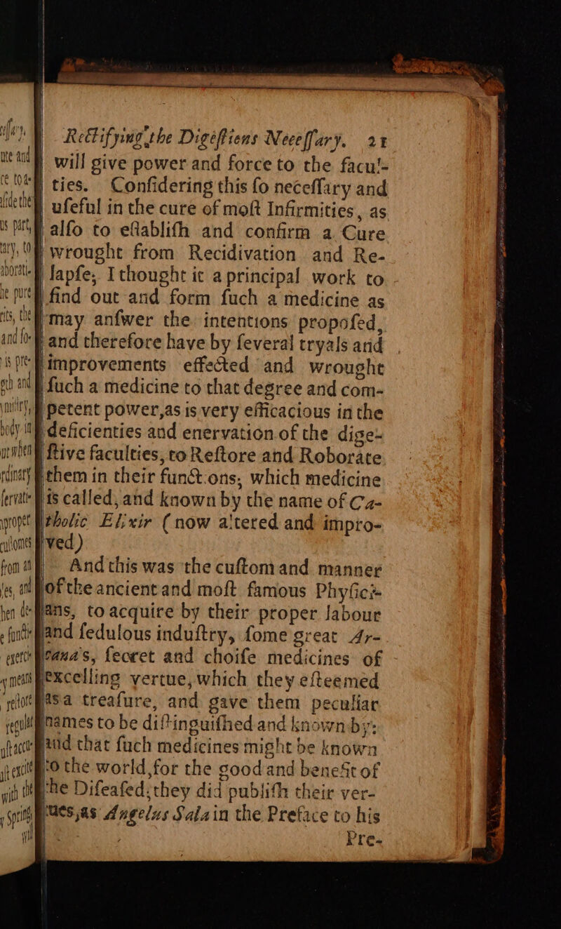 (¢ (0a fide the aporatle i he pure and {0-F ties. Confidering this fo neceffary and b ] petent power,as is very efficacious inthe ipropst from a Rive faculties, to Reftore and Roborate ved ) And this was the cuftomand manner tae fy C5, all hen de “ = Se oftke ancient and moft famous PhyfGic as, to acquire by their proper labour and fedulous induftry, fome great 4,- tanas, fecret and choife medicines of excelling yertue, which they efteemed asa treafure, and gave them peculiar names to be diftinguifhed and known by: ‘0 the world,for the good and beneSt of ues,as Angelzs Salain the Preface to his Pre-