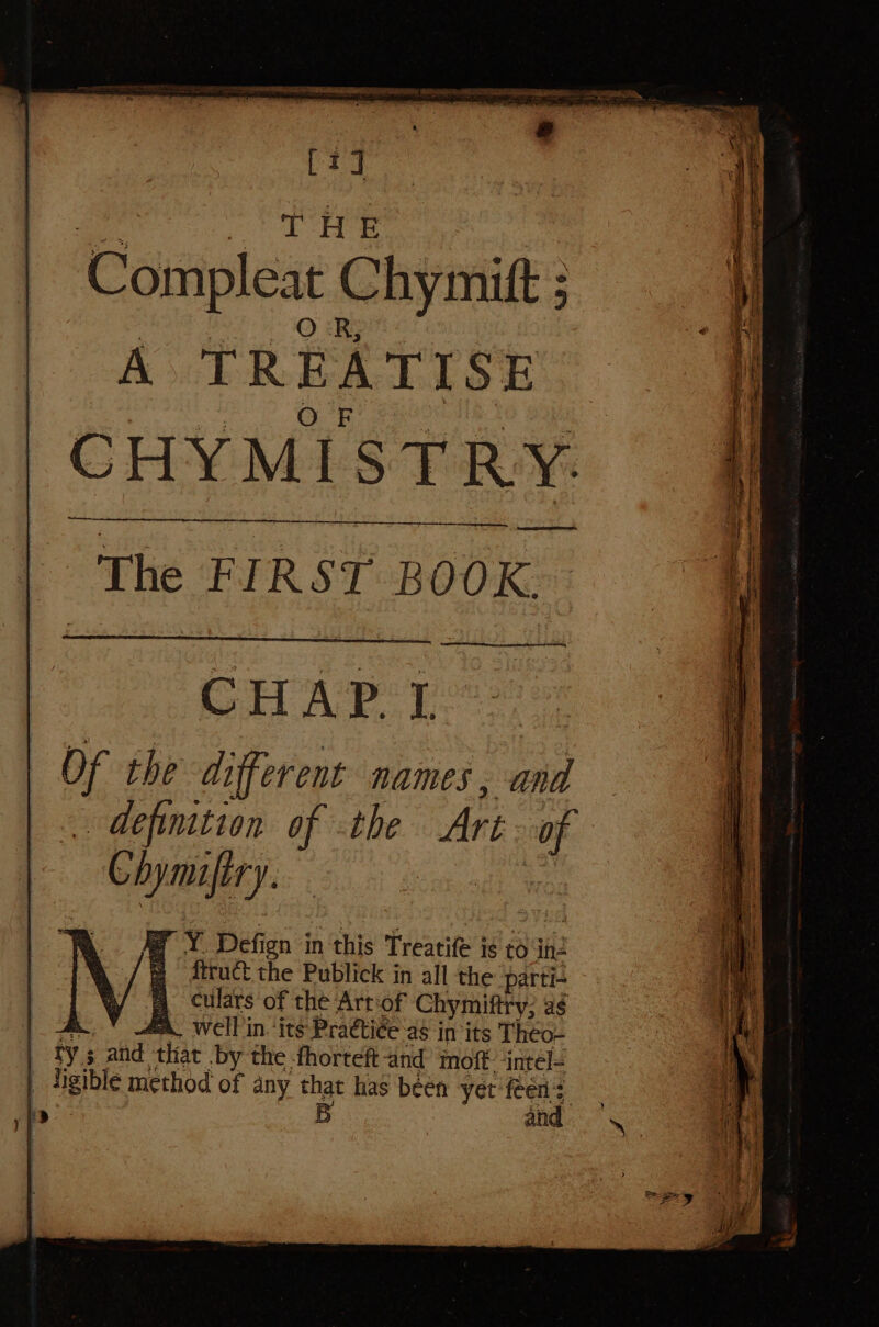 CHAP. L of the different NAMES . BS . definition of the Ari of cen, oh 7 | Y Defign i in this Treatife j is to in- & ftruct the Publick in all the parti- 4 culars of the Arrof Chymiftry; as & well in-its Practice as in its Theo- ry ; and that by the fhorteft and moft. ‘intel= _ digible method of any that has been yet fren B an
