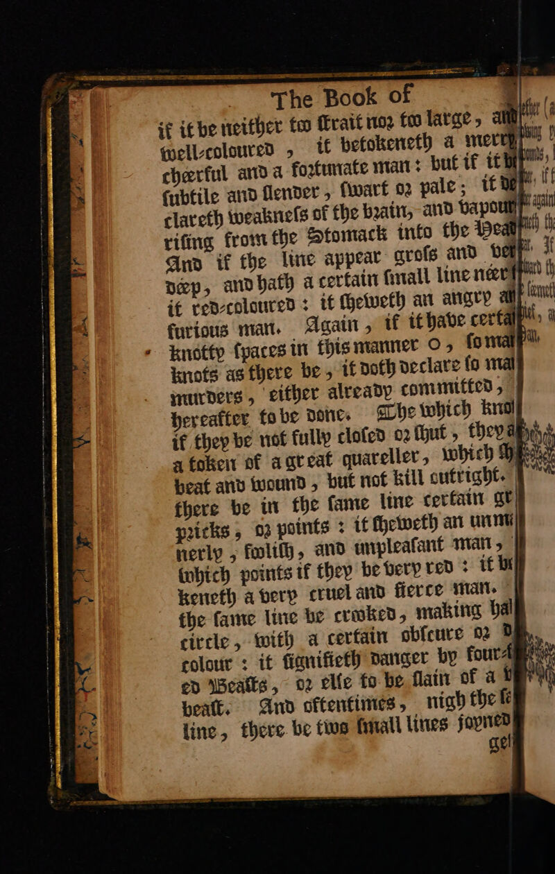 qwell-coloured , tf betokeneth a mervꝙ cheerful anda fortunate man: but if itt , fiwart o2 pale; it de F the bain, and vapou tomack into the Heag pear grote and be cain ſmall line neers” if redecoloured furious mar. - knotty ſpaces in thi knots as there be, murders, either already Hereafter tobe DONE. The which kno ed Bealts, 02 beat. And oftentimes » line, there be tus ſmall lines fopned gel